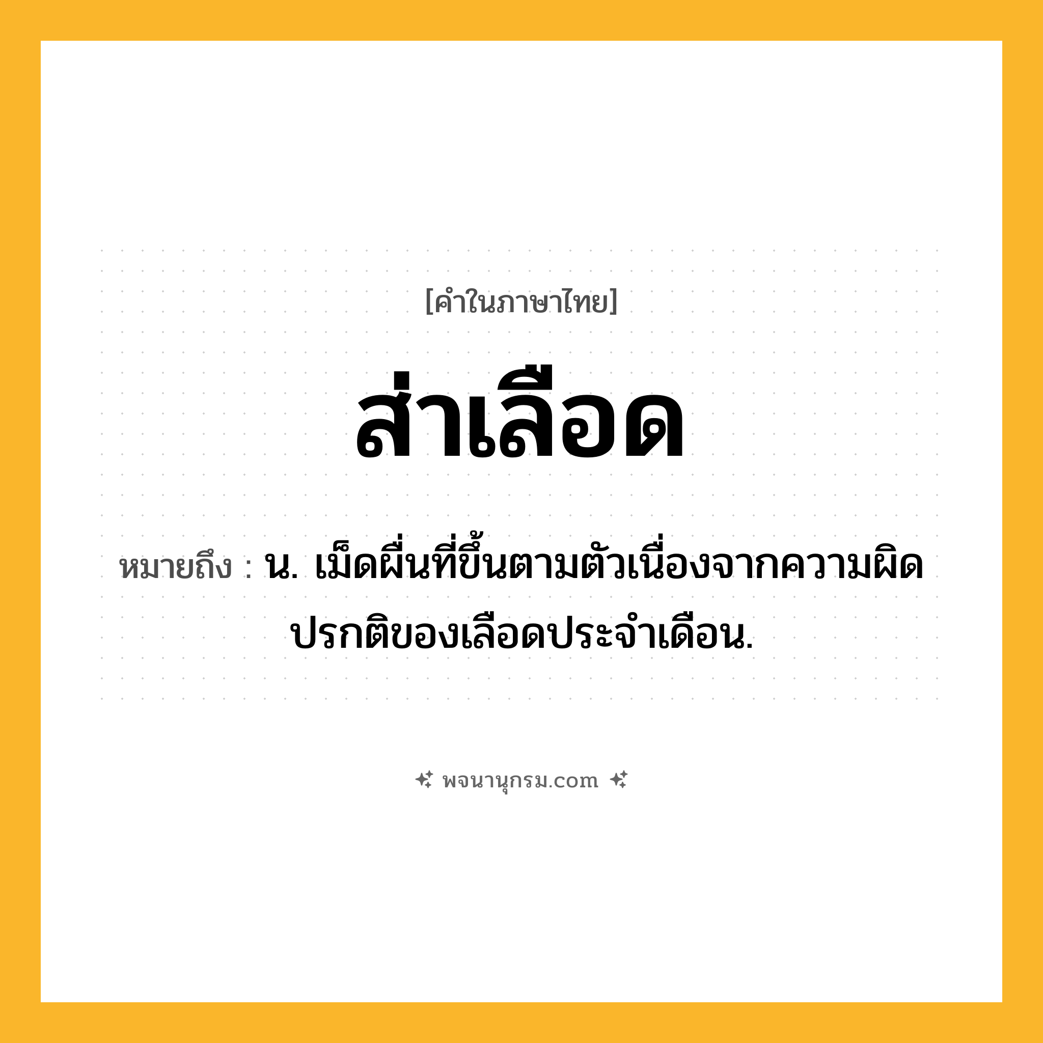 ส่าเลือด ความหมาย หมายถึงอะไร?, คำในภาษาไทย ส่าเลือด หมายถึง น. เม็ดผื่นที่ขึ้นตามตัวเนื่องจากความผิดปรกติของเลือดประจําเดือน.
