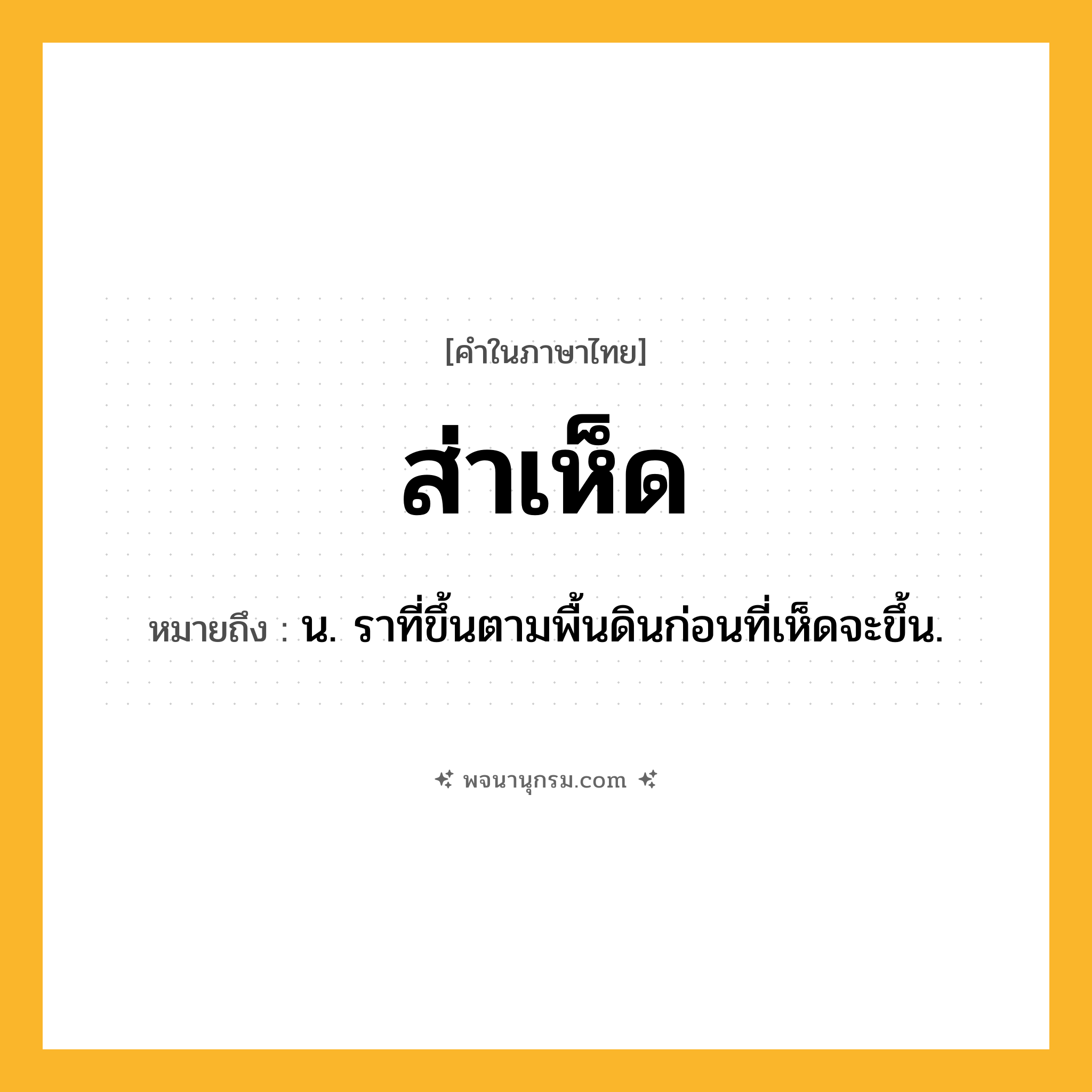 ส่าเห็ด ความหมาย หมายถึงอะไร?, คำในภาษาไทย ส่าเห็ด หมายถึง น. ราที่ขึ้นตามพื้นดินก่อนที่เห็ดจะขึ้น.