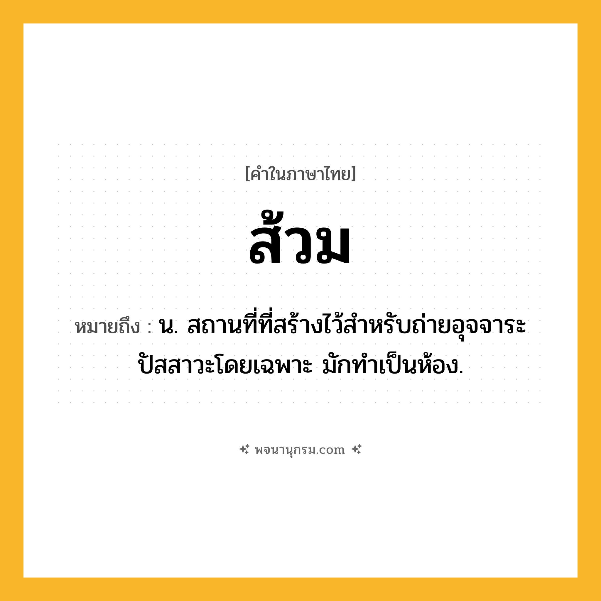 ส้วม ความหมาย หมายถึงอะไร?, คำในภาษาไทย ส้วม หมายถึง น. สถานที่ที่สร้างไว้สำหรับถ่ายอุจจาระปัสสาวะโดยเฉพาะ มักทำเป็นห้อง.