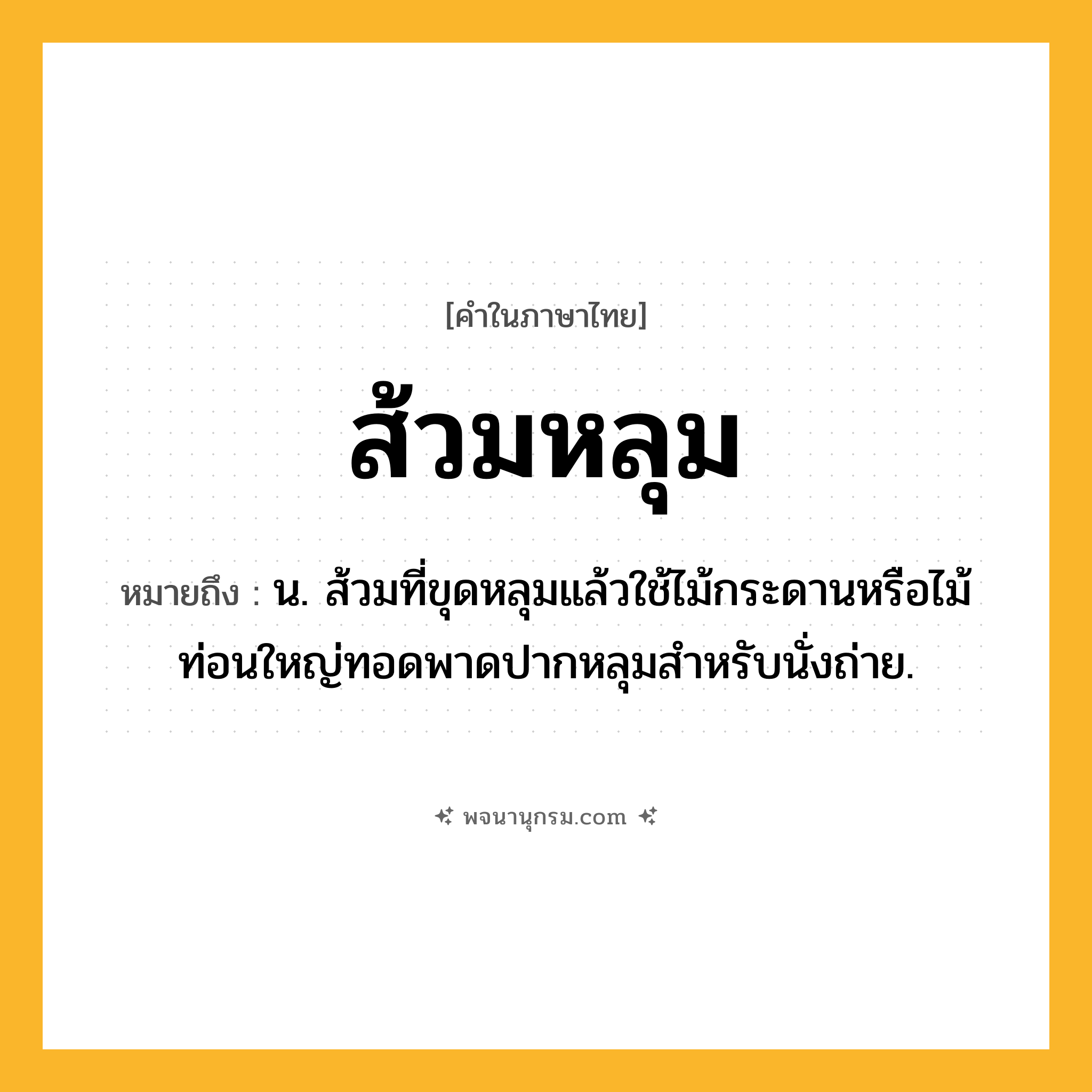 ส้วมหลุม ความหมาย หมายถึงอะไร?, คำในภาษาไทย ส้วมหลุม หมายถึง น. ส้วมที่ขุดหลุมแล้วใช้ไม้กระดานหรือไม้ท่อนใหญ่ทอดพาดปากหลุมสำหรับนั่งถ่าย.