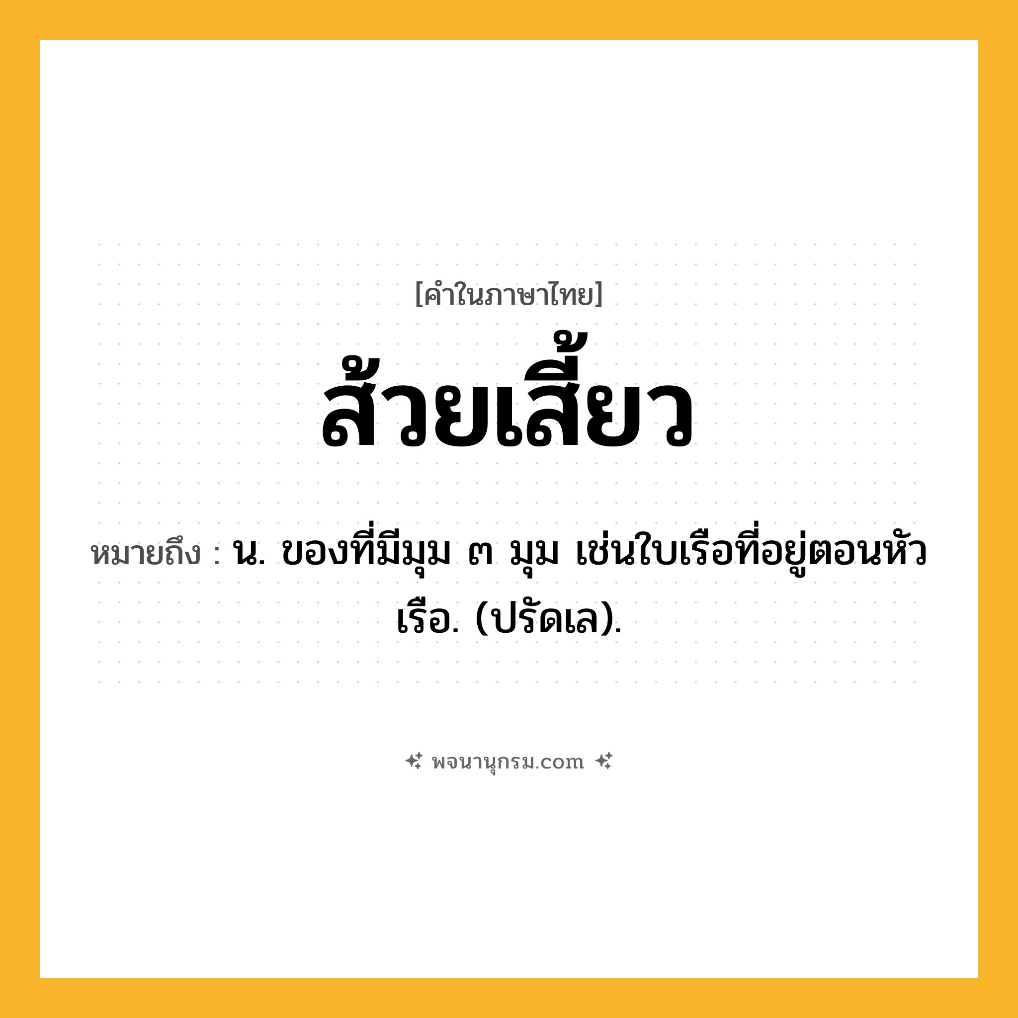ส้วยเสี้ยว ความหมาย หมายถึงอะไร?, คำในภาษาไทย ส้วยเสี้ยว หมายถึง น. ของที่มีมุม ๓ มุม เช่นใบเรือที่อยู่ตอนหัวเรือ. (ปรัดเล).