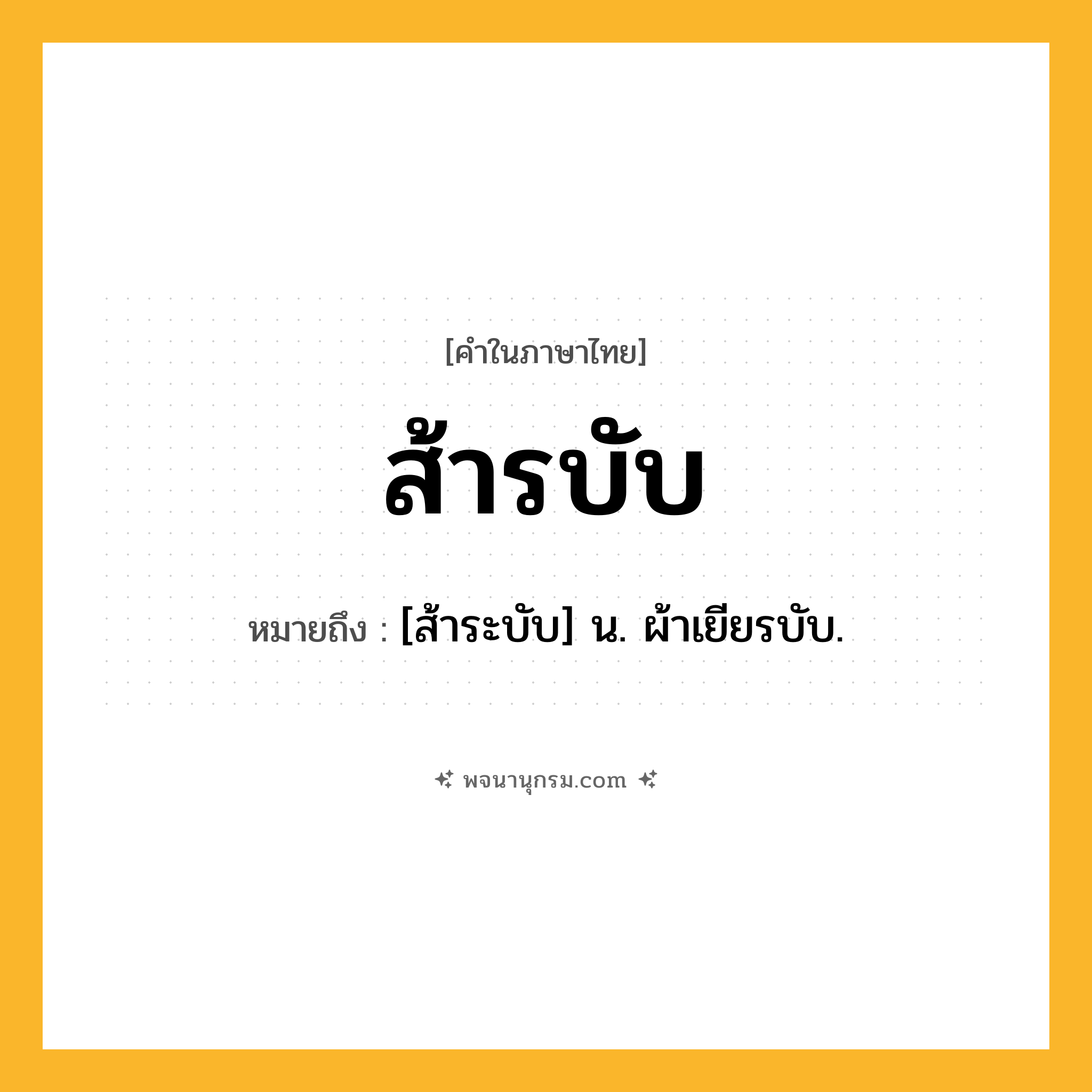ส้ารบับ ความหมาย หมายถึงอะไร?, คำในภาษาไทย ส้ารบับ หมายถึง [ส้าระบับ] น. ผ้าเยียรบับ.