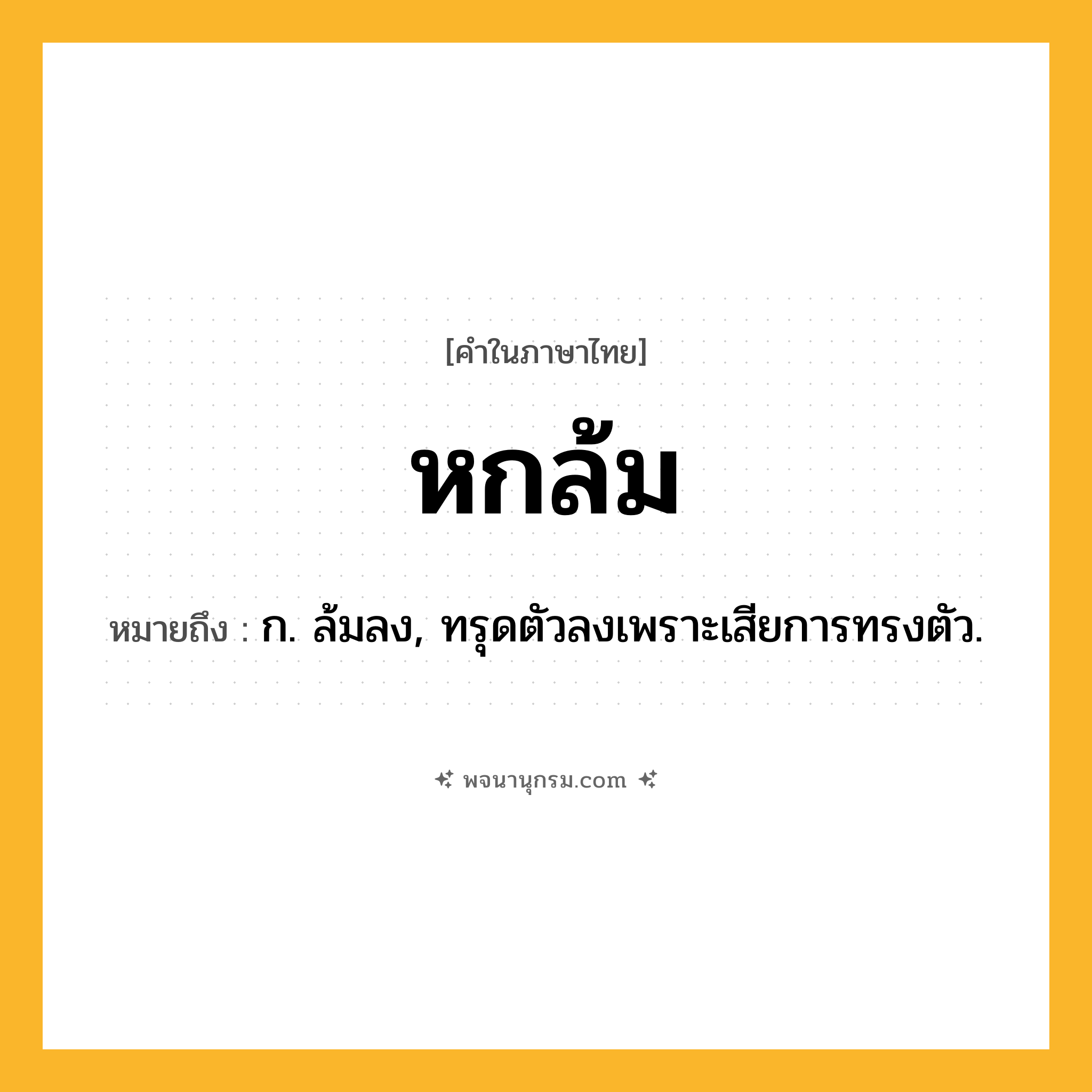 หกล้ม ความหมาย หมายถึงอะไร?, คำในภาษาไทย หกล้ม หมายถึง ก. ล้มลง, ทรุดตัวลงเพราะเสียการทรงตัว.