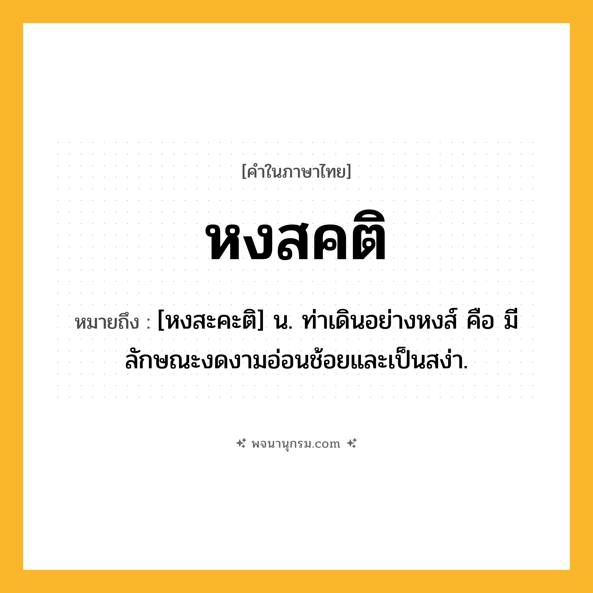 หงสคติ ความหมาย หมายถึงอะไร?, คำในภาษาไทย หงสคติ หมายถึง [หงสะคะติ] น. ท่าเดินอย่างหงส์ คือ มีลักษณะงดงามอ่อนช้อยและเป็นสง่า.