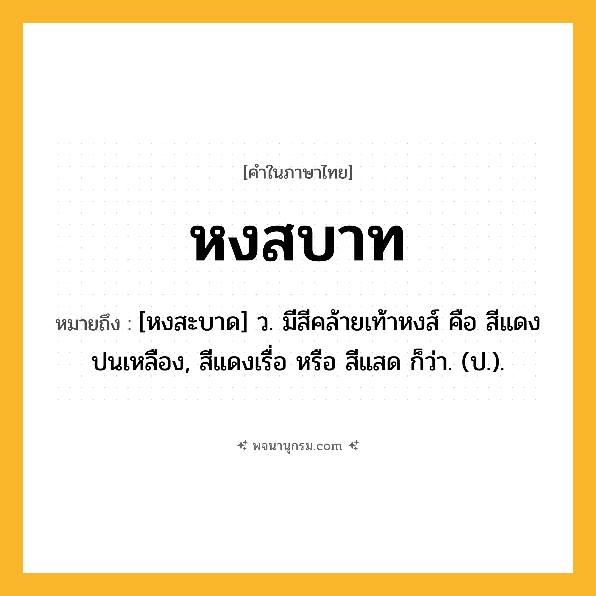 หงสบาท ความหมาย หมายถึงอะไร?, คำในภาษาไทย หงสบาท หมายถึง [หงสะบาด] ว. มีสีคล้ายเท้าหงส์ คือ สีแดงปนเหลือง, สีแดงเรื่อ หรือ สีแสด ก็ว่า. (ป.).