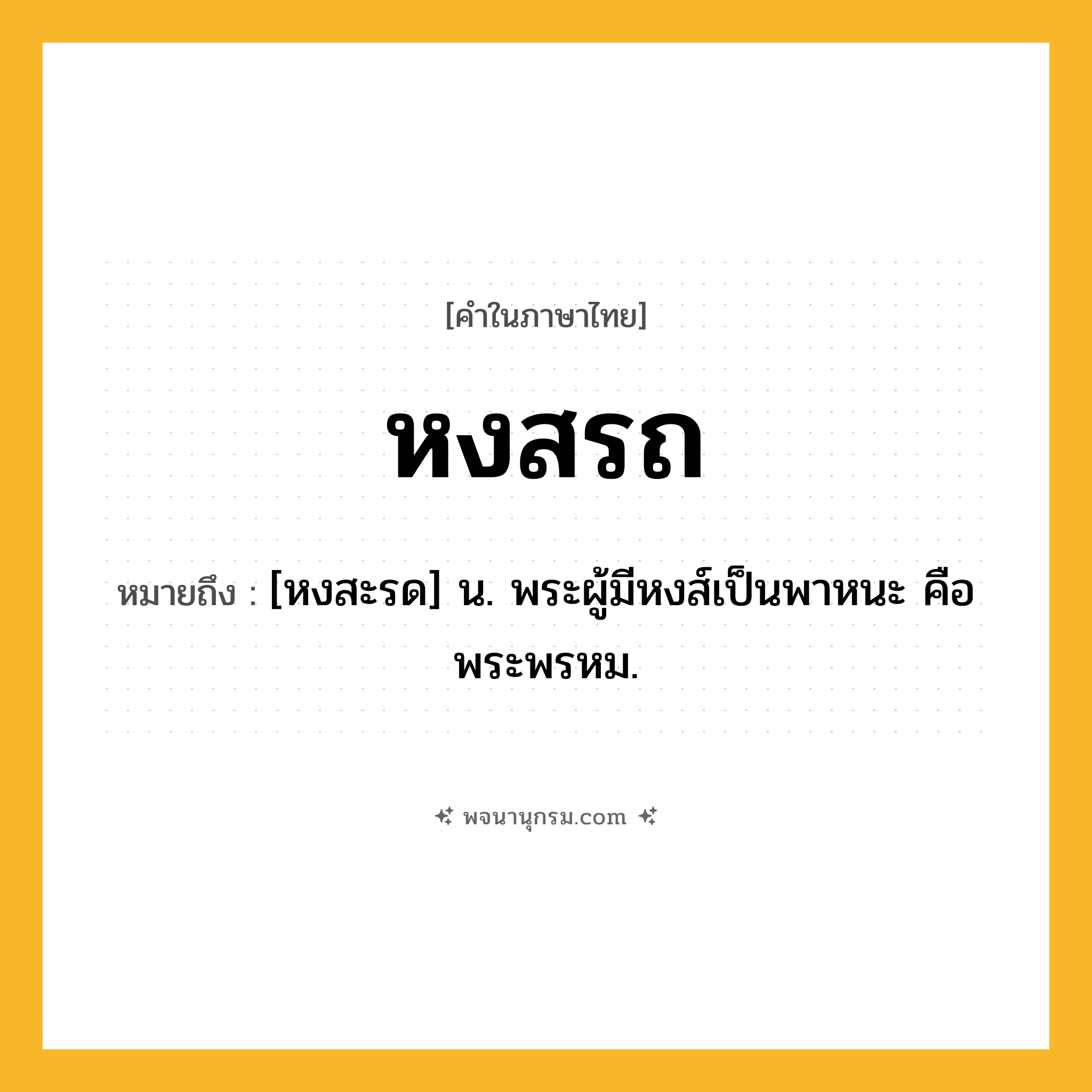 หงสรถ ความหมาย หมายถึงอะไร?, คำในภาษาไทย หงสรถ หมายถึง [หงสะรด] น. พระผู้มีหงส์เป็นพาหนะ คือ พระพรหม.