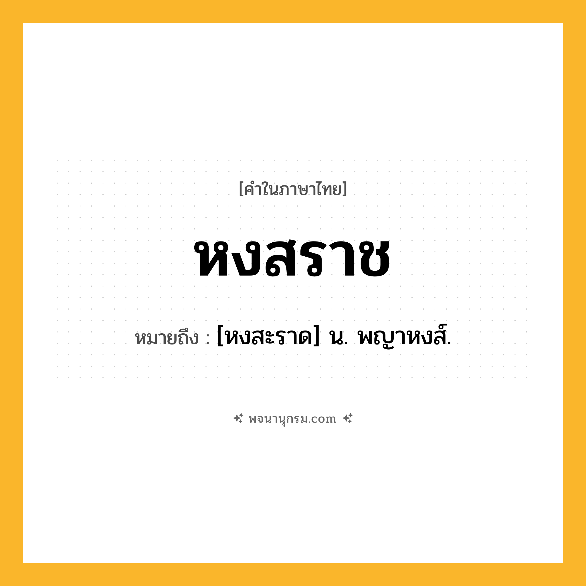 หงสราช ความหมาย หมายถึงอะไร?, คำในภาษาไทย หงสราช หมายถึง [หงสะราด] น. พญาหงส์.