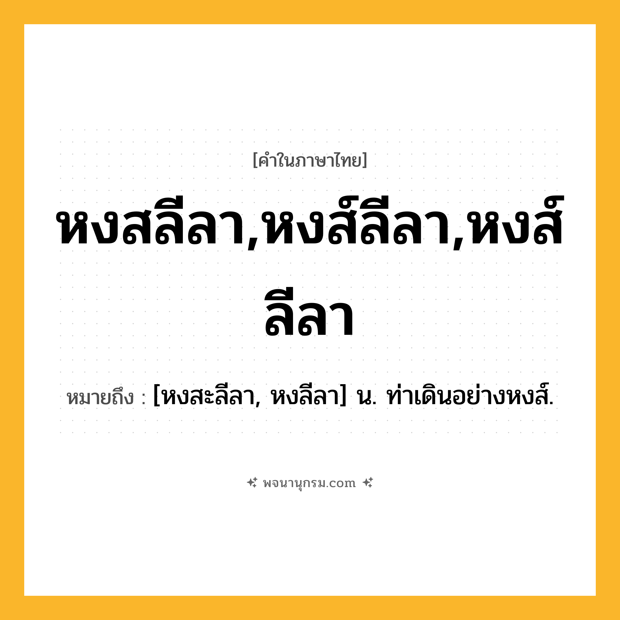 หงสลีลา,หงส์ลีลา,หงส์ลีลา ความหมาย หมายถึงอะไร?, คำในภาษาไทย หงสลีลา,หงส์ลีลา,หงส์ลีลา หมายถึง [หงสะลีลา, หงลีลา] น. ท่าเดินอย่างหงส์.