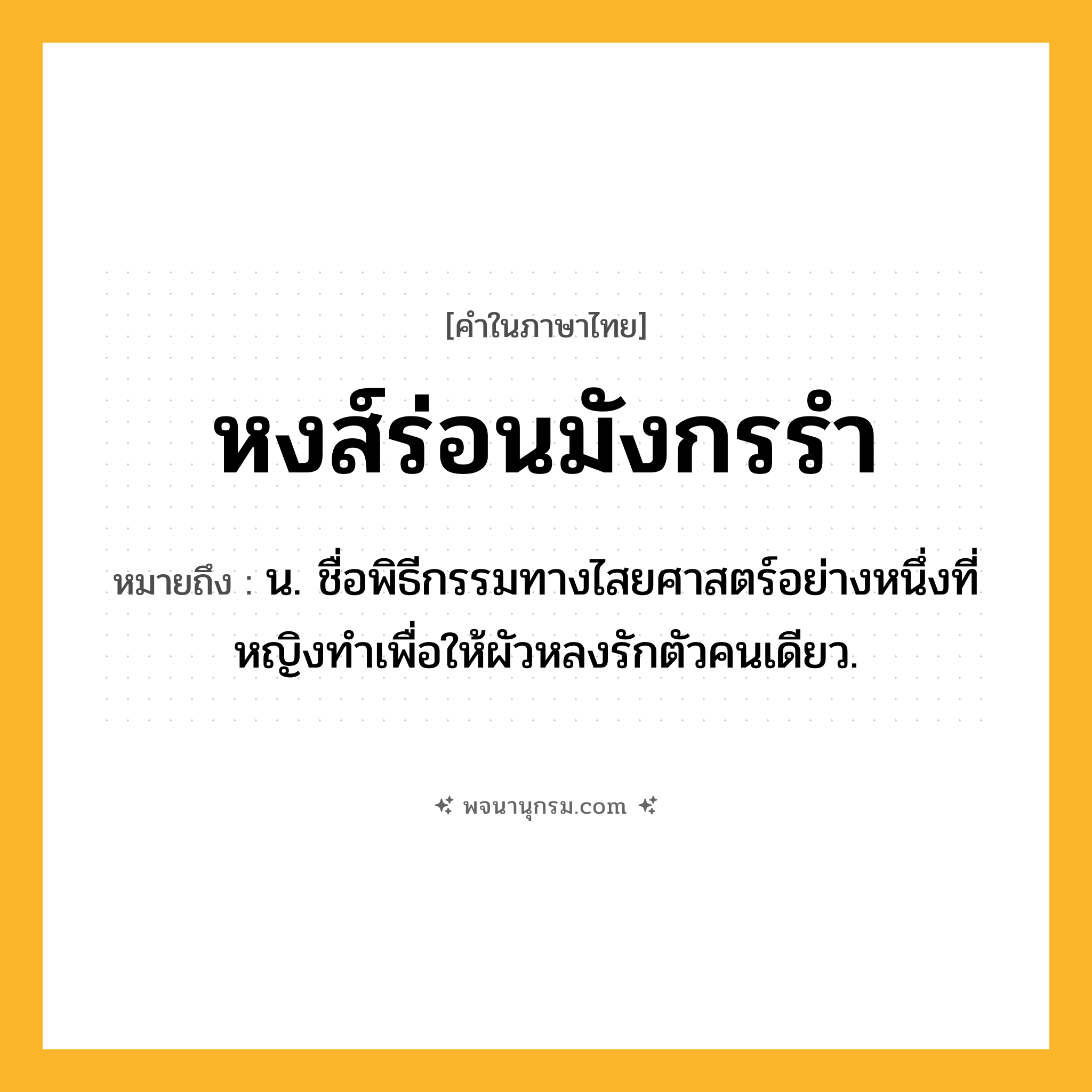 หงส์ร่อนมังกรรำ ความหมาย หมายถึงอะไร?, คำในภาษาไทย หงส์ร่อนมังกรรำ หมายถึง น. ชื่อพิธีกรรมทางไสยศาสตร์อย่างหนึ่งที่หญิงทําเพื่อให้ผัวหลงรักตัวคนเดียว.