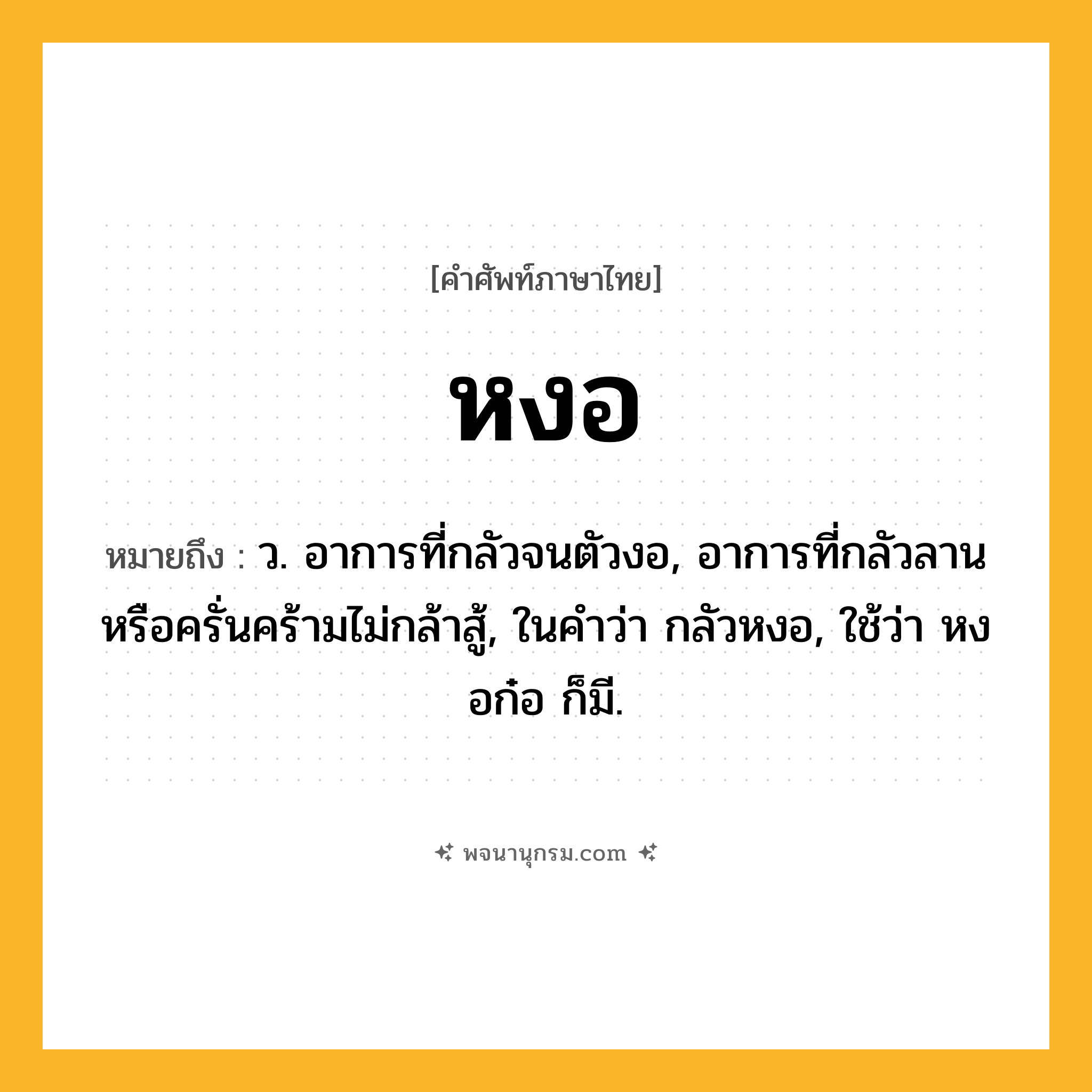 หงอ ความหมาย หมายถึงอะไร?, คำในภาษาไทย หงอ หมายถึง ว. อาการที่กลัวจนตัวงอ, อาการที่กลัวลานหรือครั่นคร้ามไม่กล้าสู้, ในคำว่า กลัวหงอ, ใช้ว่า หงอก๋อ ก็มี.