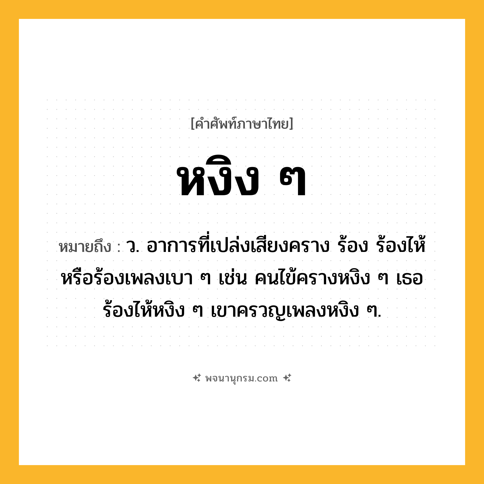 หงิง ๆ ความหมาย หมายถึงอะไร?, คำในภาษาไทย หงิง ๆ หมายถึง ว. อาการที่เปล่งเสียงคราง ร้อง ร้องไห้ หรือร้องเพลงเบา ๆ เช่น คนไข้ครางหงิง ๆ เธอร้องไห้หงิง ๆ เขาครวญเพลงหงิง ๆ.