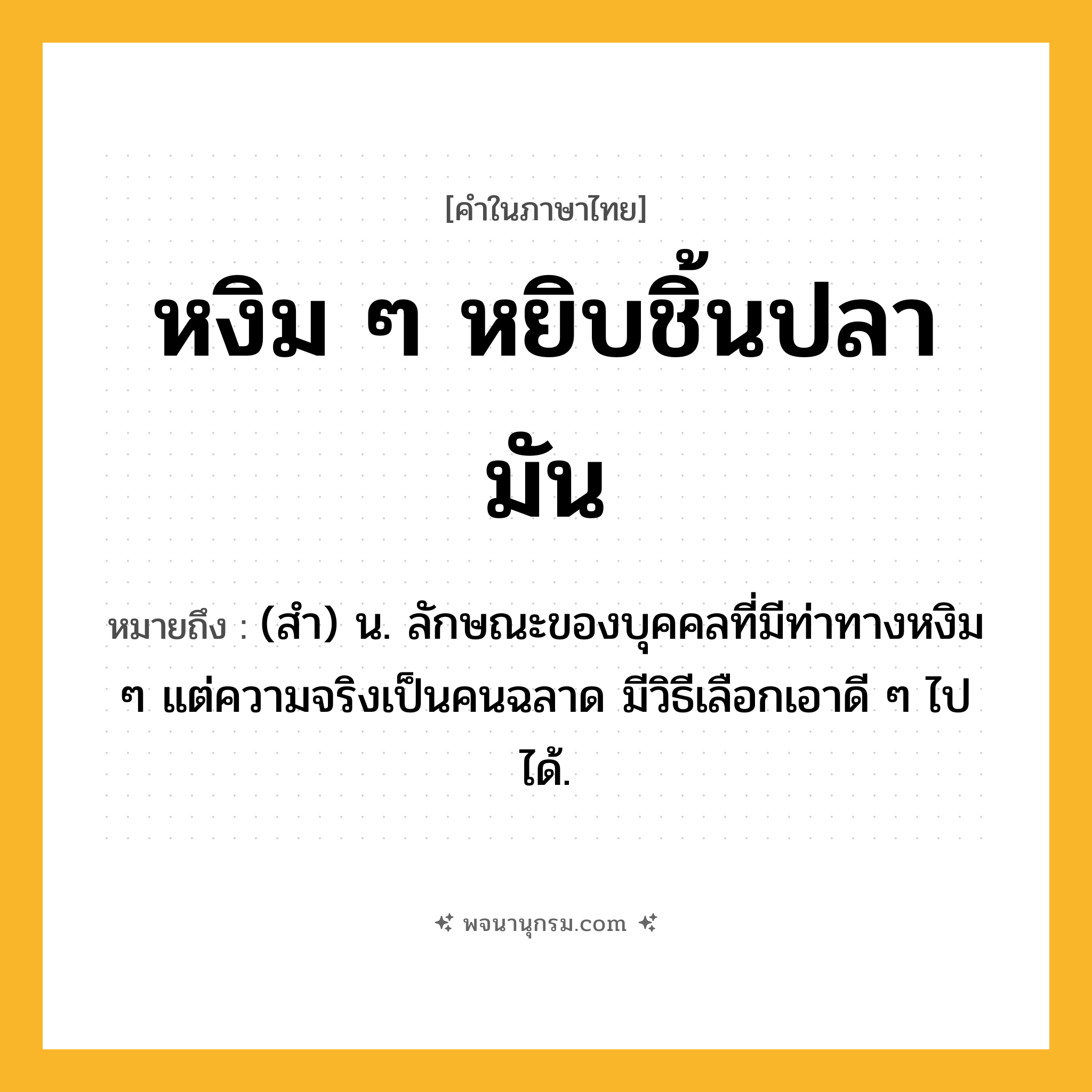 หงิม ๆ หยิบชิ้นปลามัน ความหมาย หมายถึงอะไร?, คำในภาษาไทย หงิม ๆ หยิบชิ้นปลามัน หมายถึง (สำ) น. ลักษณะของบุคคลที่มีท่าทางหงิม ๆ แต่ความจริงเป็นคนฉลาด มีวิธีเลือกเอาดี ๆ ไปได้.