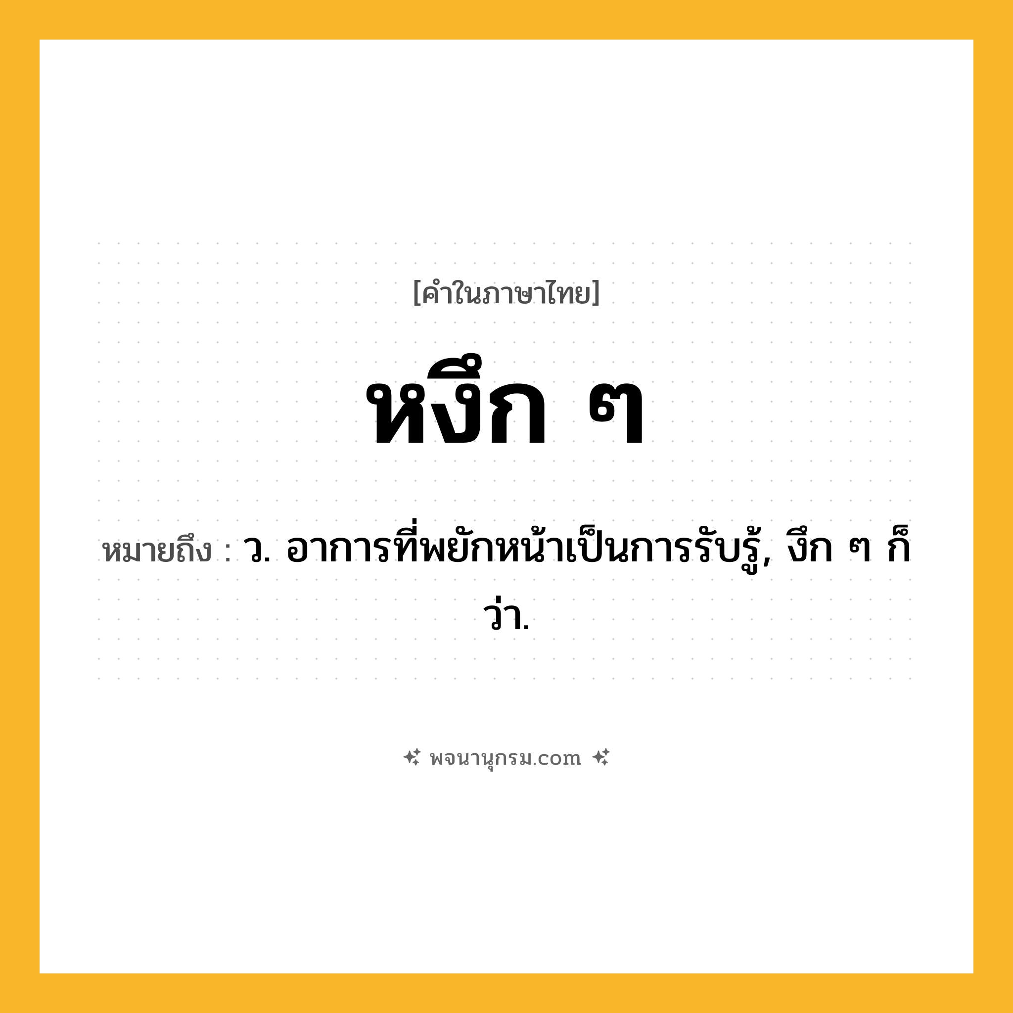 หงึก ๆ ความหมาย หมายถึงอะไร?, คำในภาษาไทย หงึก ๆ หมายถึง ว. อาการที่พยักหน้าเป็นการรับรู้, งึก ๆ ก็ว่า.