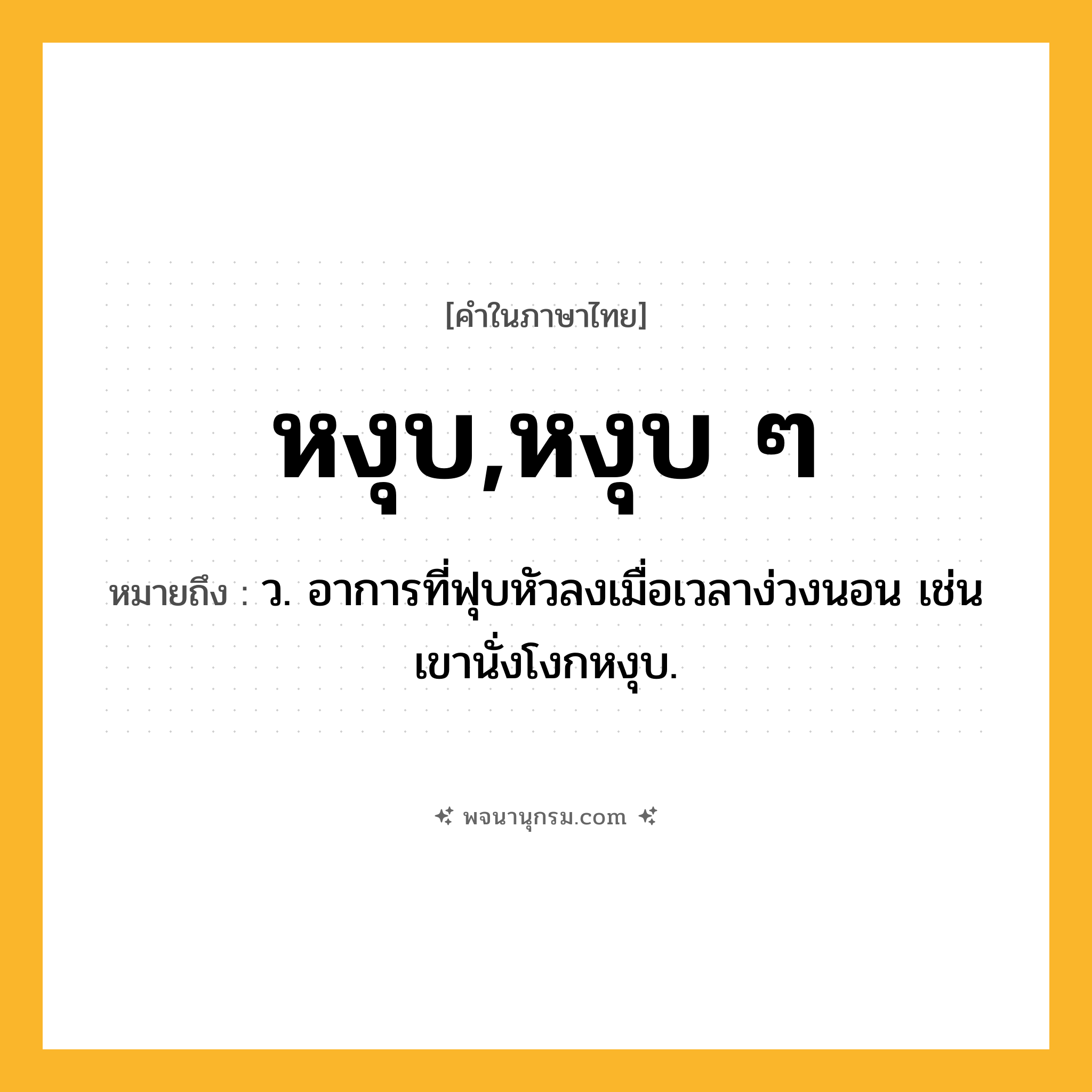 หงุบ,หงุบ ๆ ความหมาย หมายถึงอะไร?, คำในภาษาไทย หงุบ,หงุบ ๆ หมายถึง ว. อาการที่ฟุบหัวลงเมื่อเวลาง่วงนอน เช่น เขานั่งโงกหงุบ.