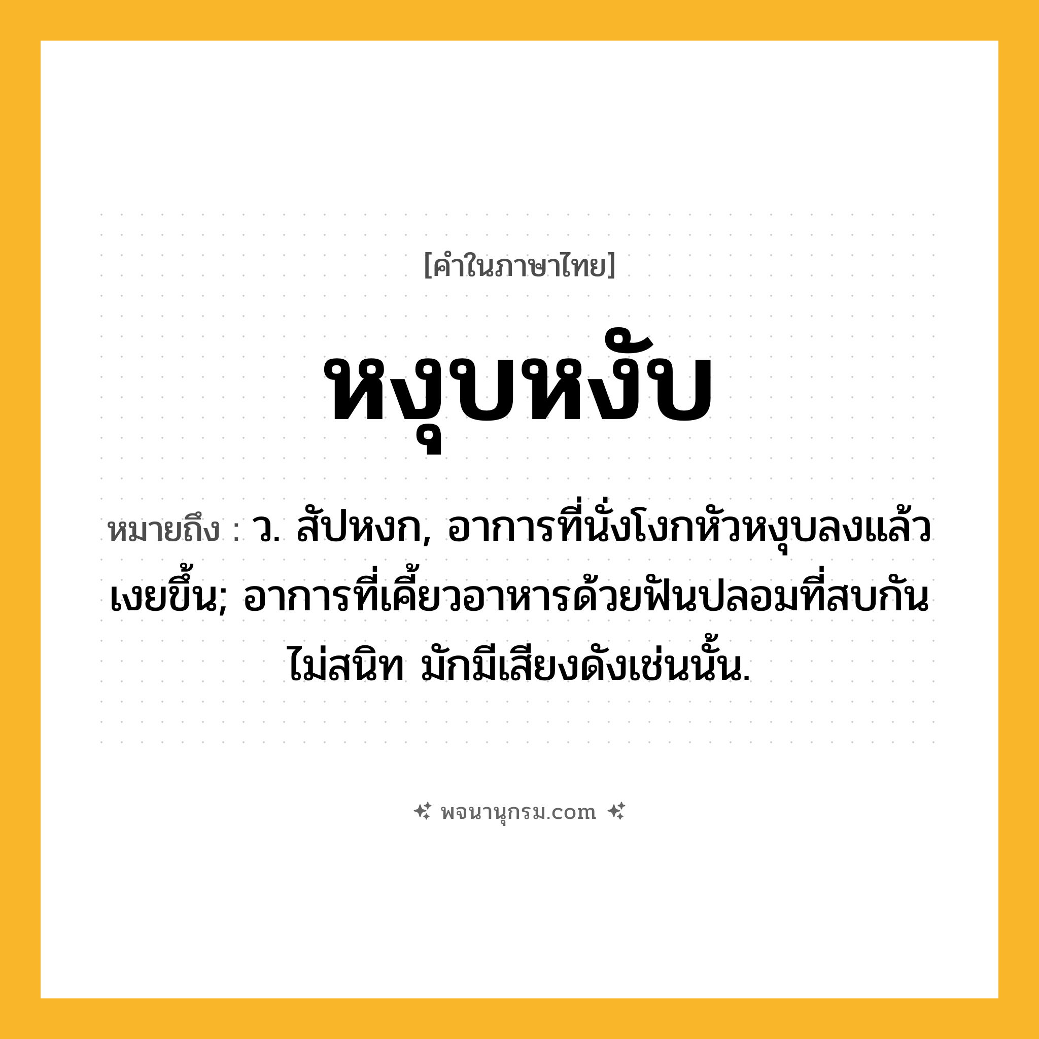 หงุบหงับ ความหมาย หมายถึงอะไร?, คำในภาษาไทย หงุบหงับ หมายถึง ว. สัปหงก, อาการที่นั่งโงกหัวหงุบลงแล้วเงยขึ้น; อาการที่เคี้ยวอาหารด้วยฟันปลอมที่สบกันไม่สนิท มักมีเสียงดังเช่นนั้น.