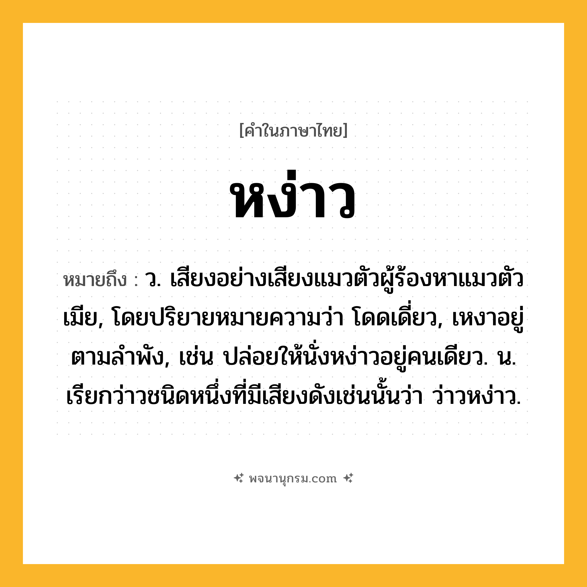 หง่าว ความหมาย หมายถึงอะไร?, คำในภาษาไทย หง่าว หมายถึง ว. เสียงอย่างเสียงแมวตัวผู้ร้องหาแมวตัวเมีย, โดยปริยายหมายความว่า โดดเดี่ยว, เหงาอยู่ตามลำพัง, เช่น ปล่อยให้นั่งหง่าวอยู่คนเดียว. น. เรียกว่าวชนิดหนึ่งที่มีเสียงดังเช่นนั้นว่า ว่าวหง่าว.