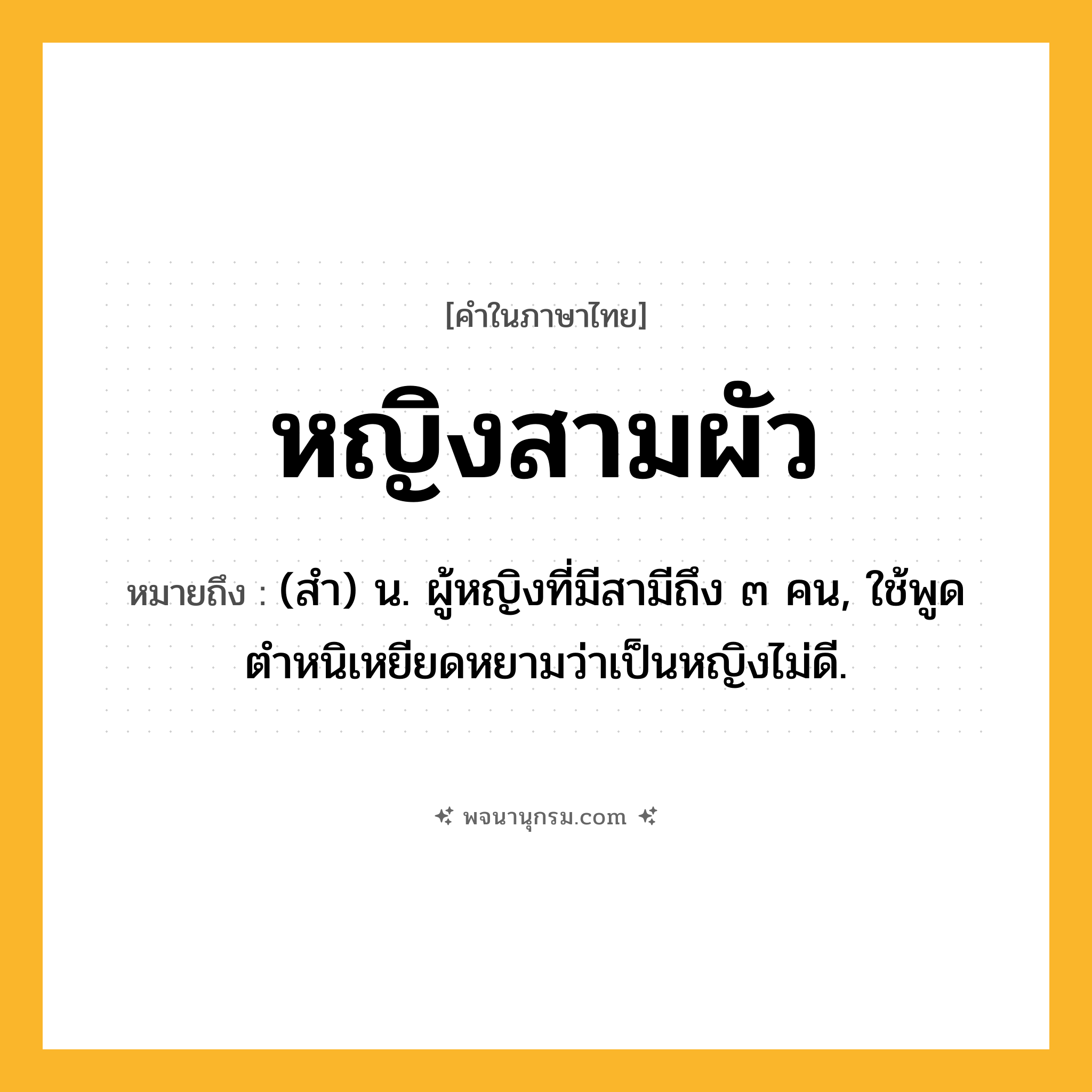 หญิงสามผัว ความหมาย หมายถึงอะไร?, คำในภาษาไทย หญิงสามผัว หมายถึง (สำ) น. ผู้หญิงที่มีสามีถึง ๓ คน, ใช้พูดตำหนิเหยียดหยามว่าเป็นหญิงไม่ดี.