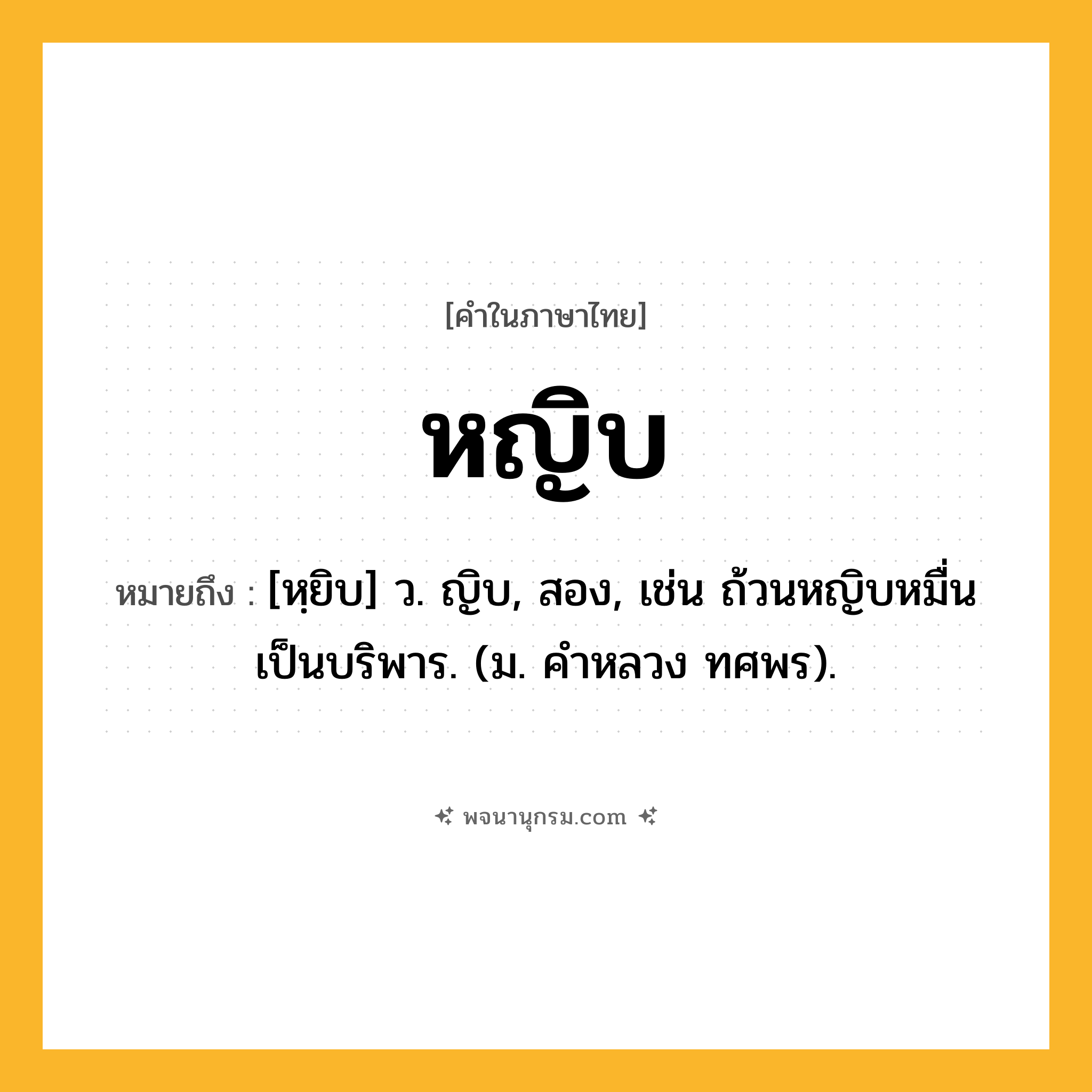 หญิบ ความหมาย หมายถึงอะไร?, คำในภาษาไทย หญิบ หมายถึง [หฺยิบ] ว. ญิบ, สอง, เช่น ถ้วนหญิบหมื่นเป็นบริพาร. (ม. คําหลวง ทศพร).