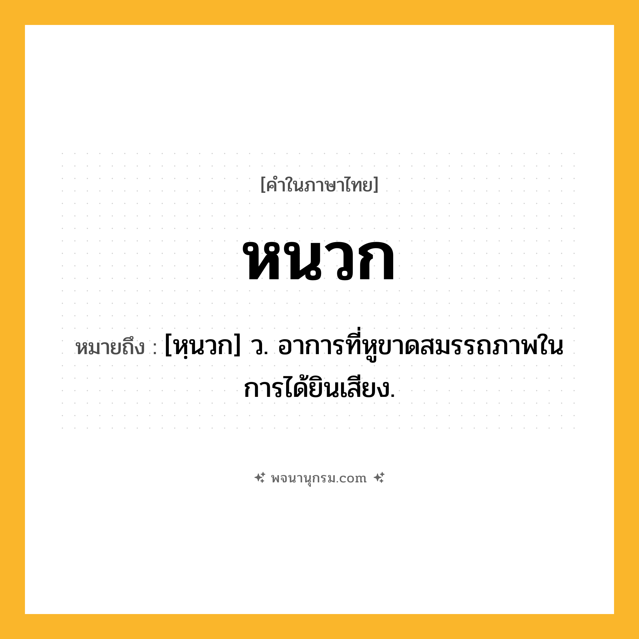หนวก ความหมาย หมายถึงอะไร?, คำในภาษาไทย หนวก หมายถึง [หฺนวก] ว. อาการที่หูขาดสมรรถภาพในการได้ยินเสียง.