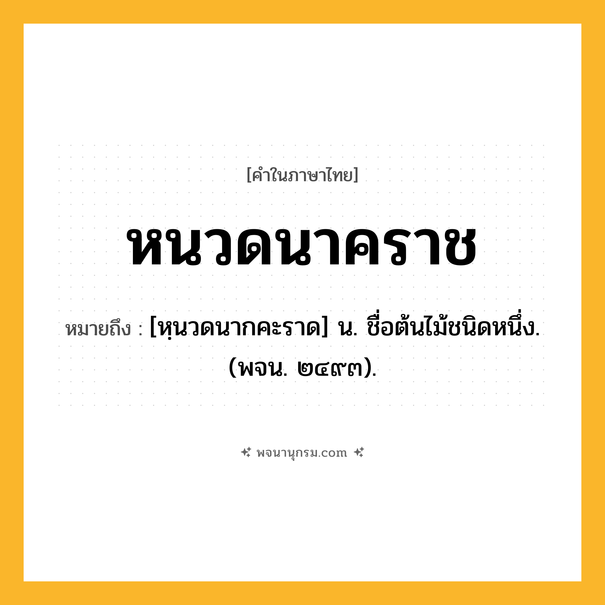 หนวดนาคราช ความหมาย หมายถึงอะไร?, คำในภาษาไทย หนวดนาคราช หมายถึง [หฺนวดนากคะราด] น. ชื่อต้นไม้ชนิดหนึ่ง. (พจน. ๒๔๙๓).
