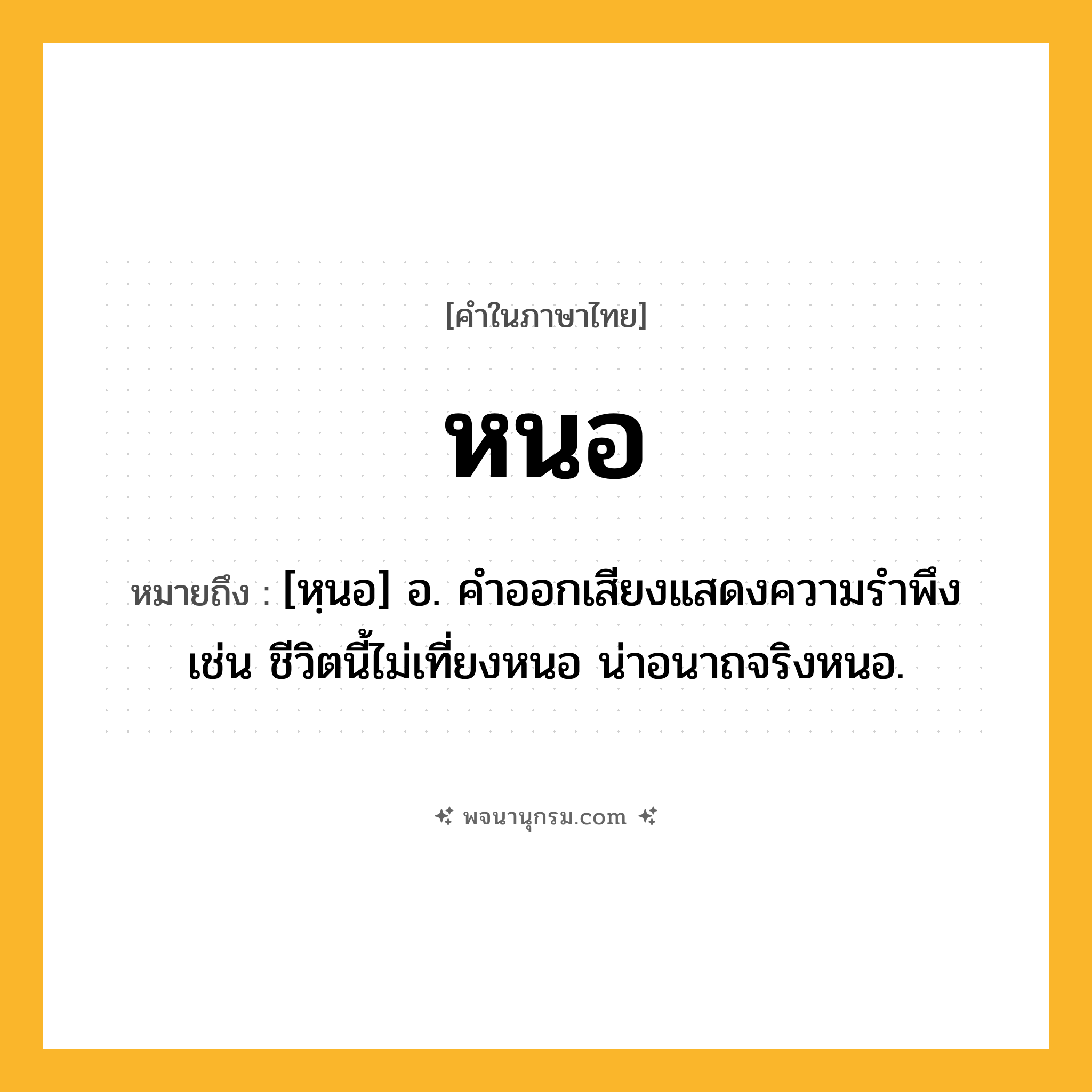 หนอ ความหมาย หมายถึงอะไร?, คำในภาษาไทย หนอ หมายถึง [หฺนอ] อ. คําออกเสียงแสดงความรําพึง เช่น ชีวิตนี้ไม่เที่ยงหนอ น่าอนาถจริงหนอ.