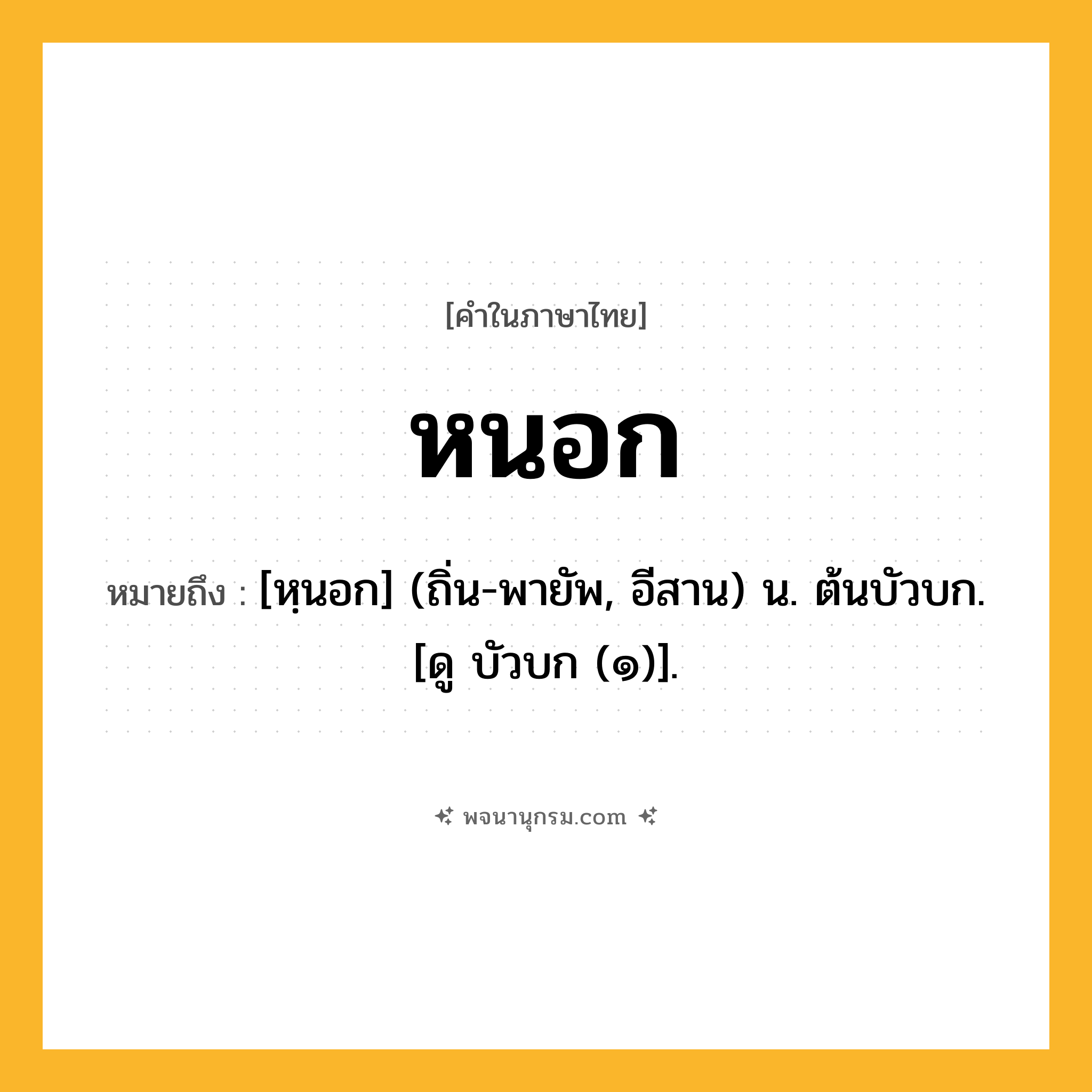 หนอก ความหมาย หมายถึงอะไร?, คำในภาษาไทย หนอก หมายถึง [หฺนอก] (ถิ่น-พายัพ, อีสาน) น. ต้นบัวบก. [ดู บัวบก (๑)].