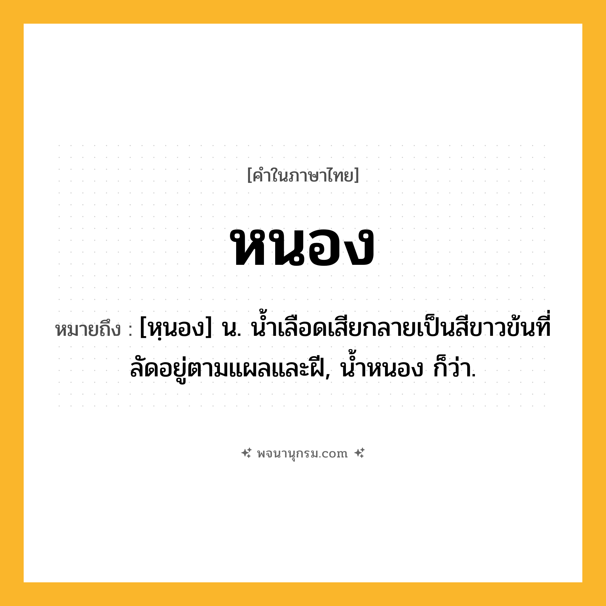 หนอง ความหมาย หมายถึงอะไร?, คำในภาษาไทย หนอง หมายถึง [หฺนอง] น. นํ้าเลือดเสียกลายเป็นสีขาวข้นที่ลัดอยู่ตามแผลและฝี, น้ำหนอง ก็ว่า.