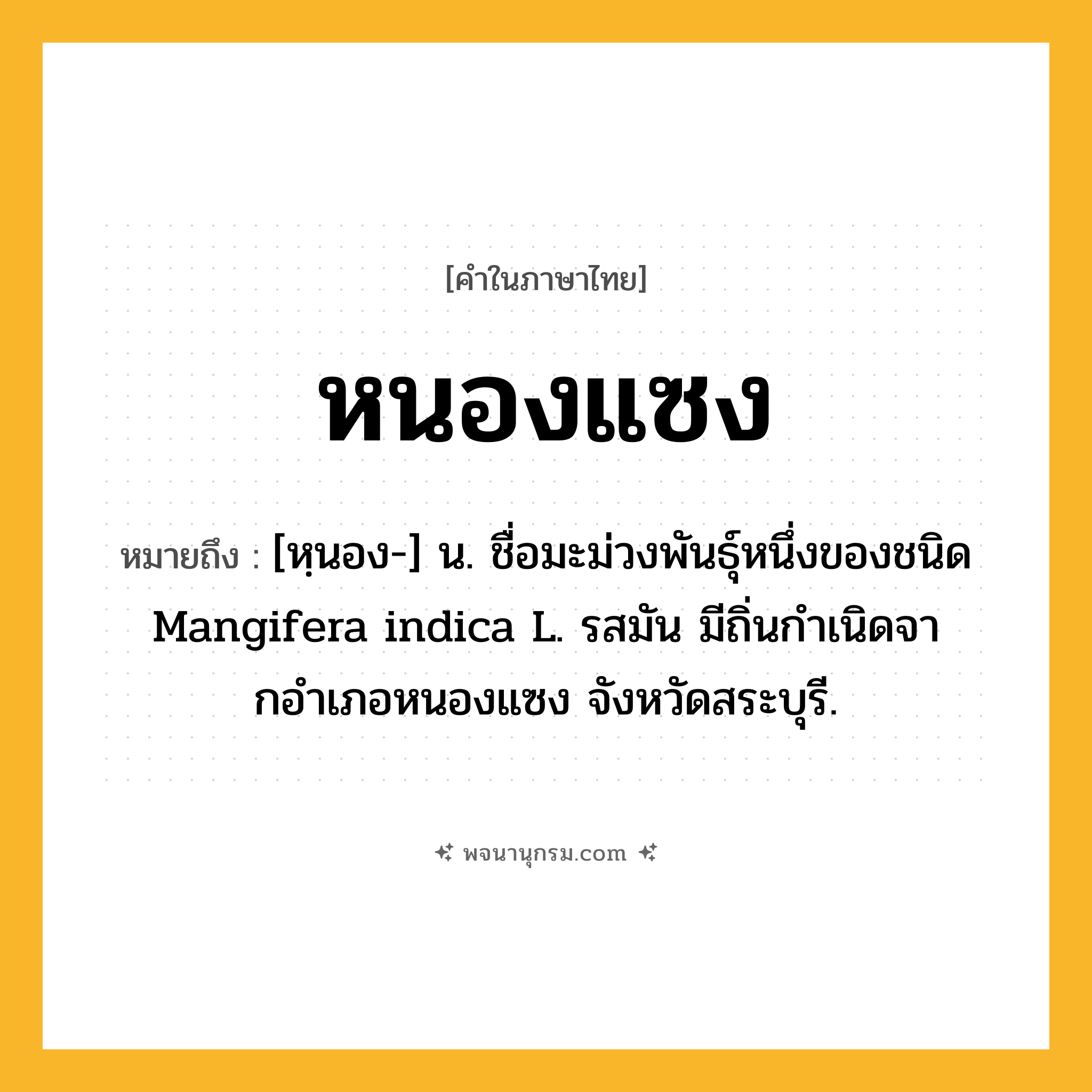 หนองแซง ความหมาย หมายถึงอะไร?, คำในภาษาไทย หนองแซง หมายถึง [หฺนอง-] น. ชื่อมะม่วงพันธุ์หนึ่งของชนิด Mangifera indica L. รสมัน มีถิ่นกําเนิดจากอําเภอหนองแซง จังหวัดสระบุรี.