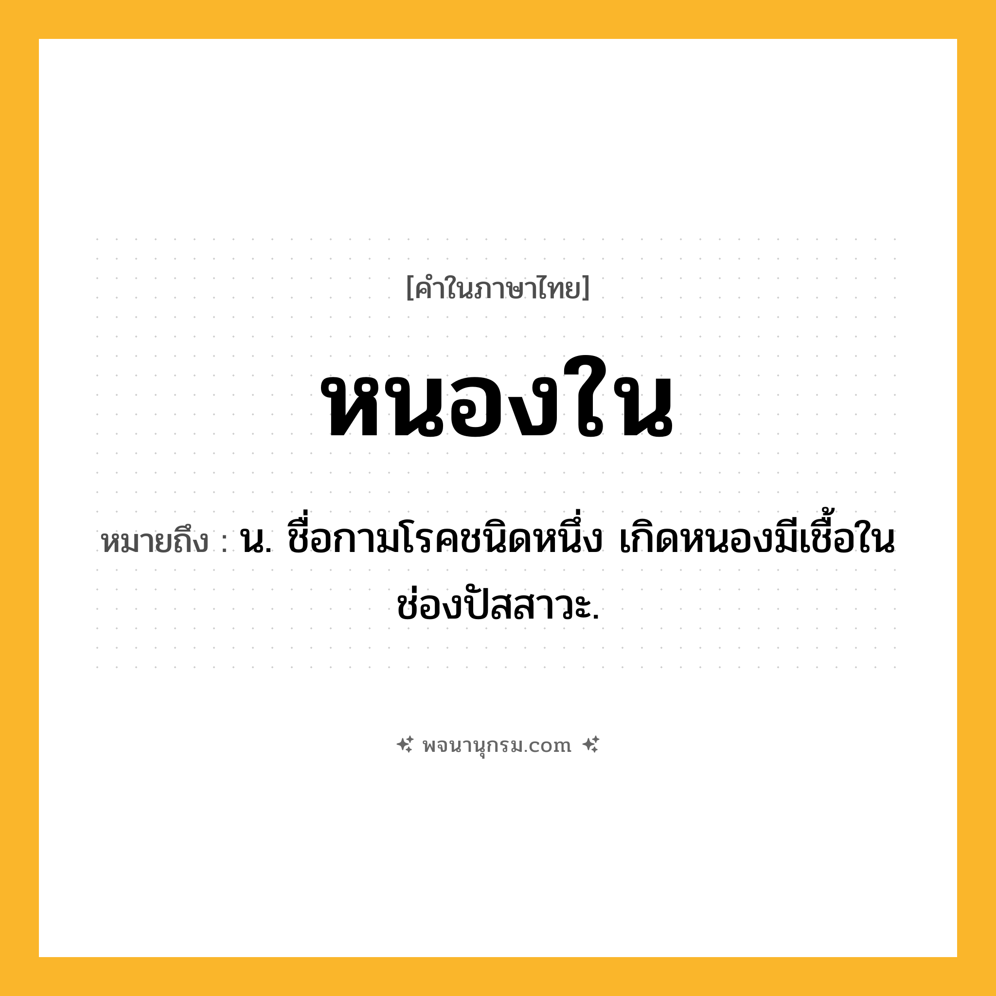 หนองใน ความหมาย หมายถึงอะไร?, คำในภาษาไทย หนองใน หมายถึง น. ชื่อกามโรคชนิดหนึ่ง เกิดหนองมีเชื้อในช่องปัสสาวะ.