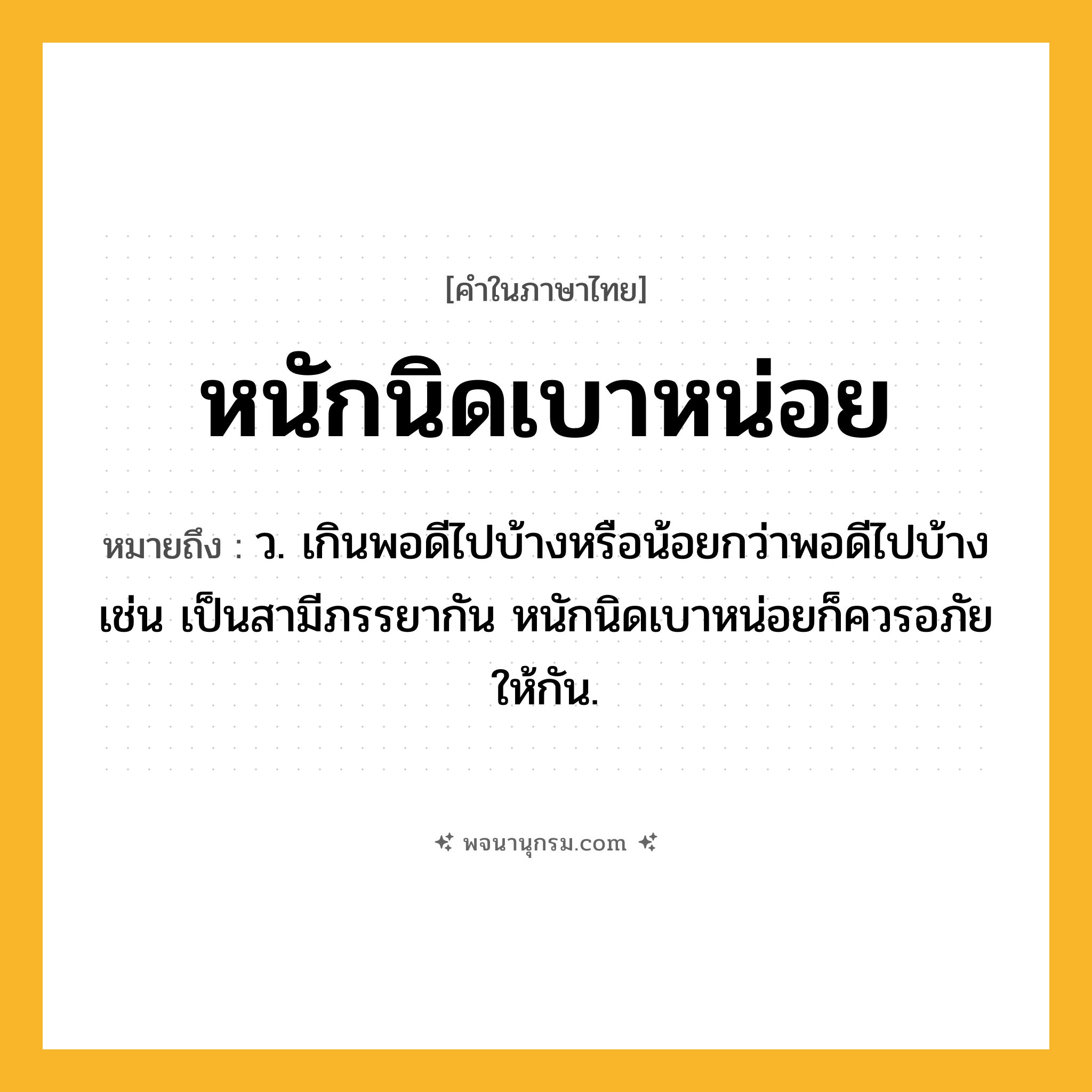 หนักนิดเบาหน่อย ความหมาย หมายถึงอะไร?, คำในภาษาไทย หนักนิดเบาหน่อย หมายถึง ว. เกินพอดีไปบ้างหรือน้อยกว่าพอดีไปบ้าง เช่น เป็นสามีภรรยากัน หนักนิดเบาหน่อยก็ควรอภัยให้กัน.