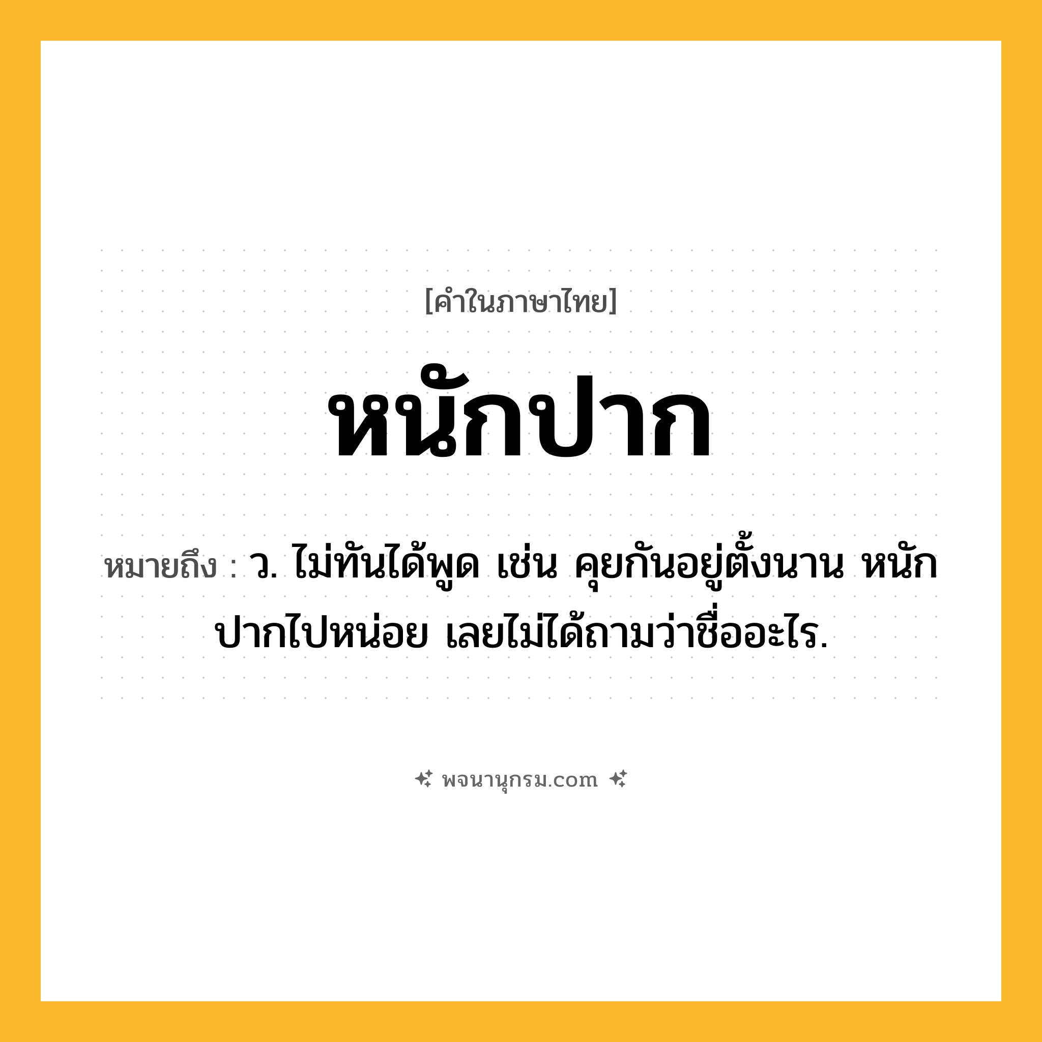 หนักปาก ความหมาย หมายถึงอะไร?, คำในภาษาไทย หนักปาก หมายถึง ว. ไม่ทันได้พูด เช่น คุยกันอยู่ตั้งนาน หนักปากไปหน่อย เลยไม่ได้ถามว่าชื่ออะไร.