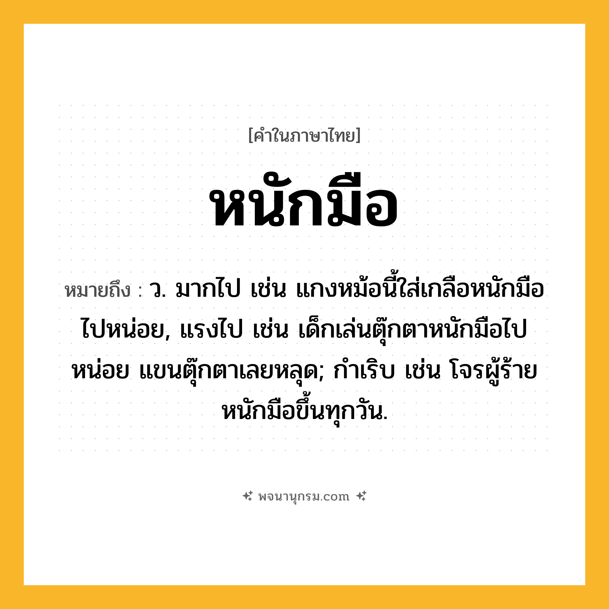 หนักมือ ความหมาย หมายถึงอะไร?, คำในภาษาไทย หนักมือ หมายถึง ว. มากไป เช่น แกงหม้อนี้ใส่เกลือหนักมือไปหน่อย, แรงไป เช่น เด็กเล่นตุ๊กตาหนักมือไปหน่อย แขนตุ๊กตาเลยหลุด; กําเริบ เช่น โจรผู้ร้ายหนักมือขึ้นทุกวัน.