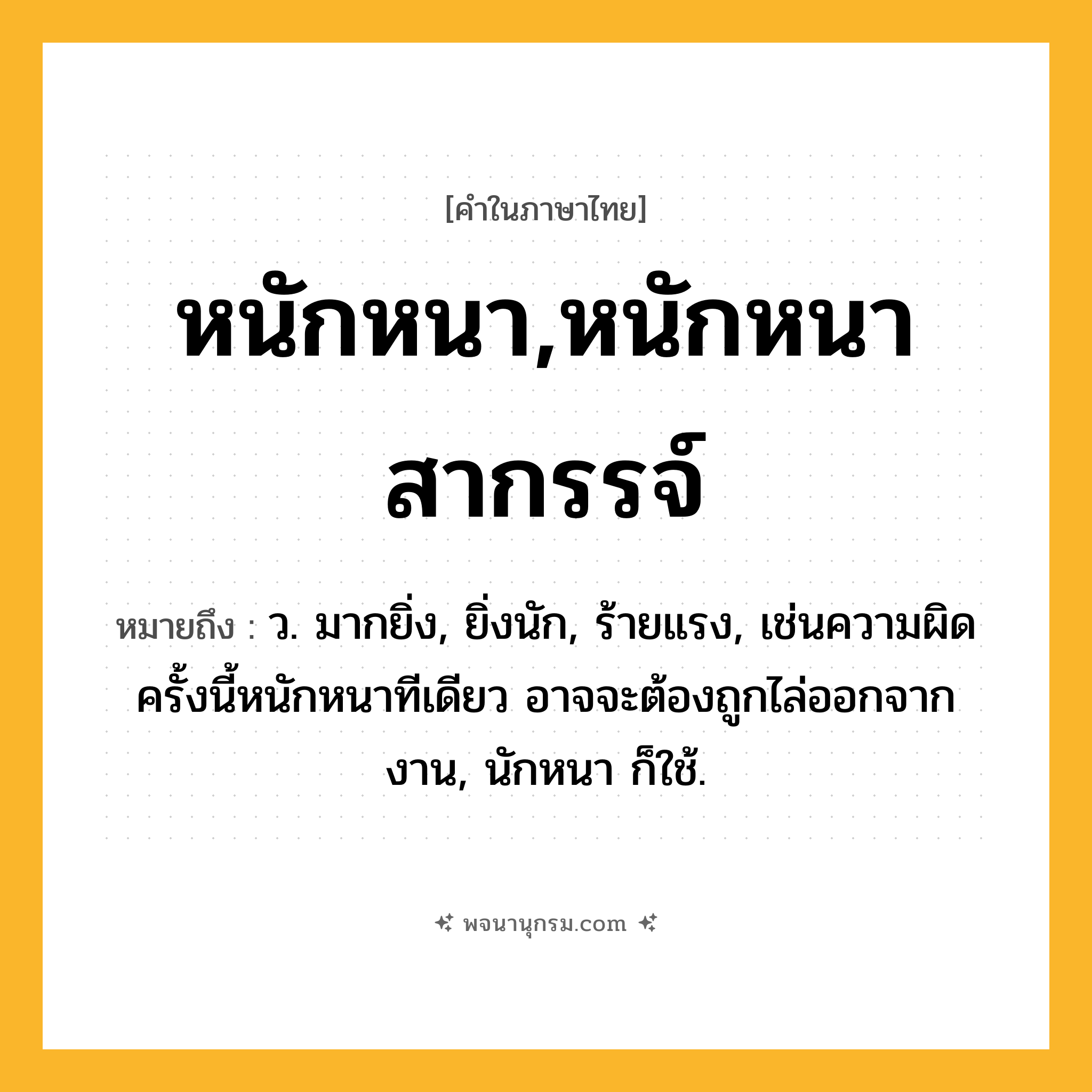 หนักหนา,หนักหนาสากรรจ์ ความหมาย หมายถึงอะไร?, คำในภาษาไทย หนักหนา,หนักหนาสากรรจ์ หมายถึง ว. มากยิ่ง, ยิ่งนัก, ร้ายแรง, เช่นความผิดครั้งนี้หนักหนาทีเดียว อาจจะต้องถูกไล่ออกจากงาน, นักหนา ก็ใช้.