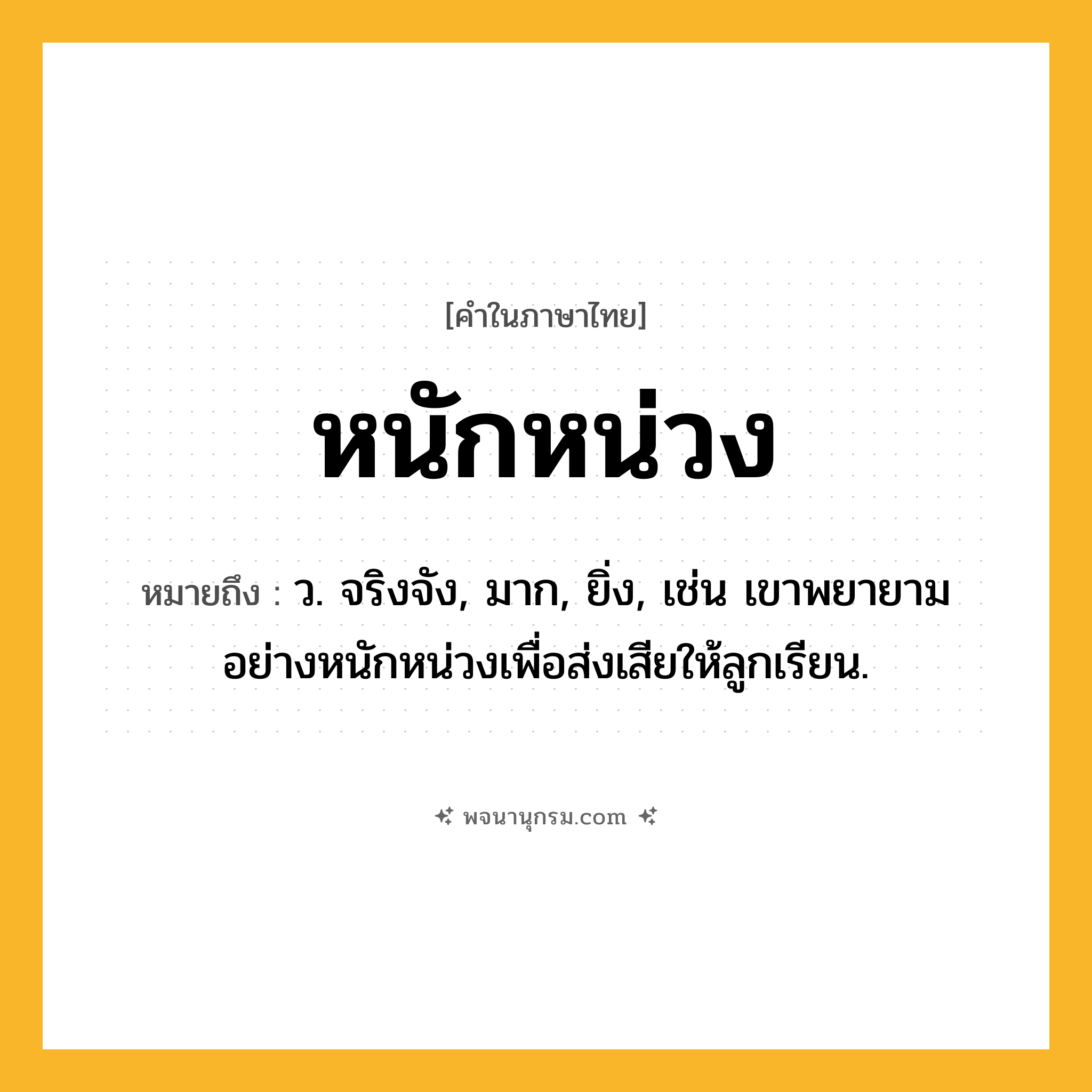 หนักหน่วง ความหมาย หมายถึงอะไร?, คำในภาษาไทย หนักหน่วง หมายถึง ว. จริงจัง, มาก, ยิ่ง, เช่น เขาพยายามอย่างหนักหน่วงเพื่อส่งเสียให้ลูกเรียน.