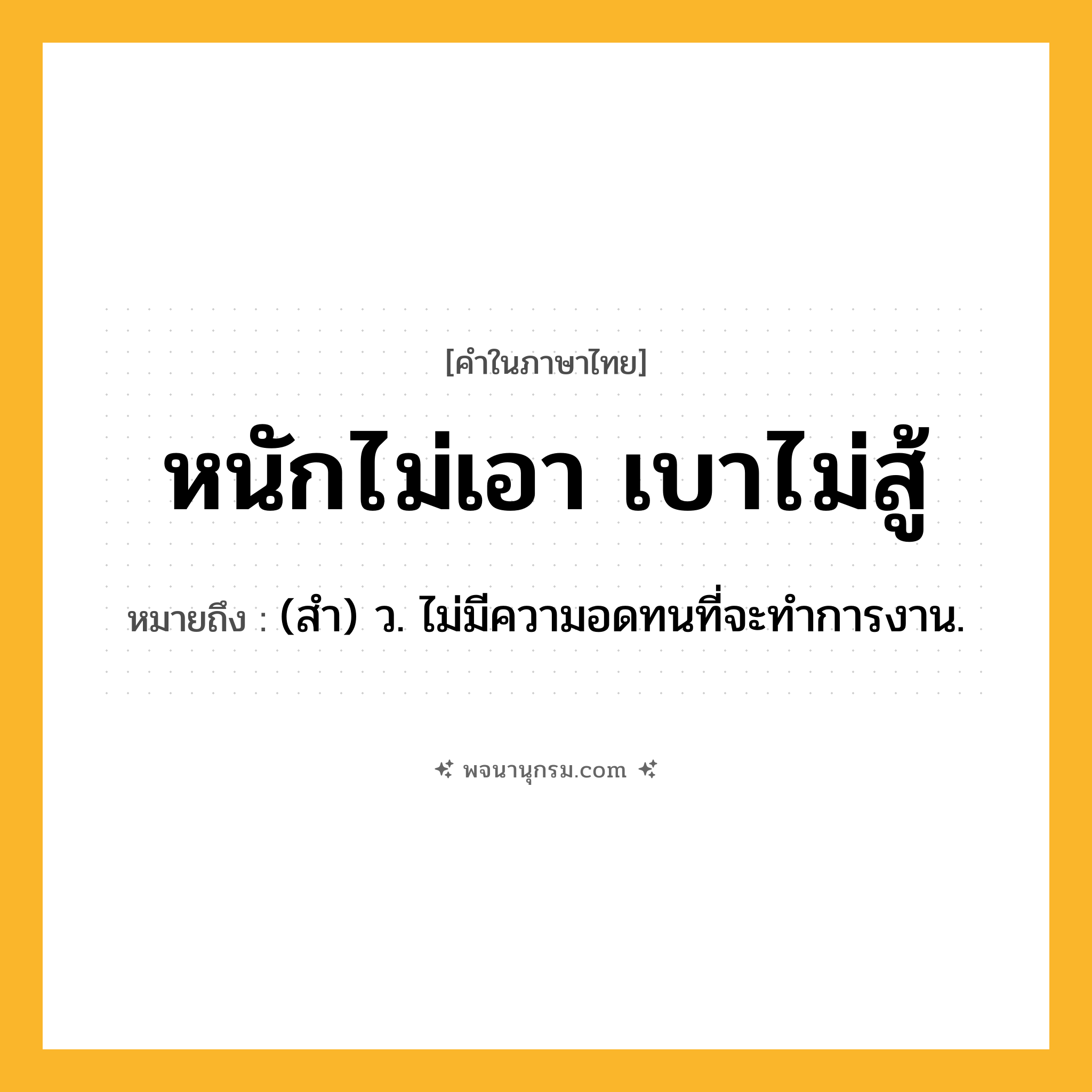 หนักไม่เอา เบาไม่สู้ ความหมาย หมายถึงอะไร?, คำในภาษาไทย หนักไม่เอา เบาไม่สู้ หมายถึง (สํา) ว. ไม่มีความอดทนที่จะทำการงาน.