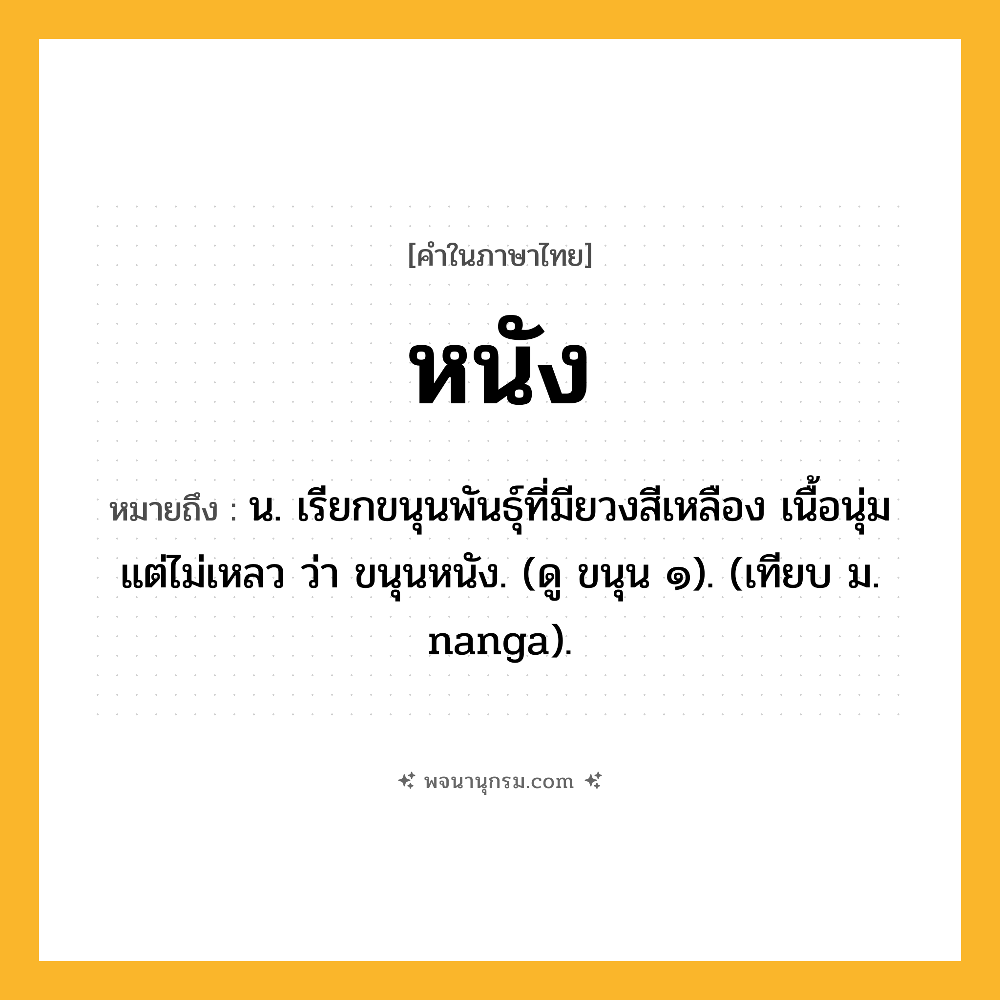 หนัง ความหมาย หมายถึงอะไร?, คำในภาษาไทย หนัง หมายถึง น. เรียกขนุนพันธุ์ที่มียวงสีเหลือง เนื้อนุ่มแต่ไม่เหลว ว่า ขนุนหนัง. (ดู ขนุน ๑). (เทียบ ม. nanga).