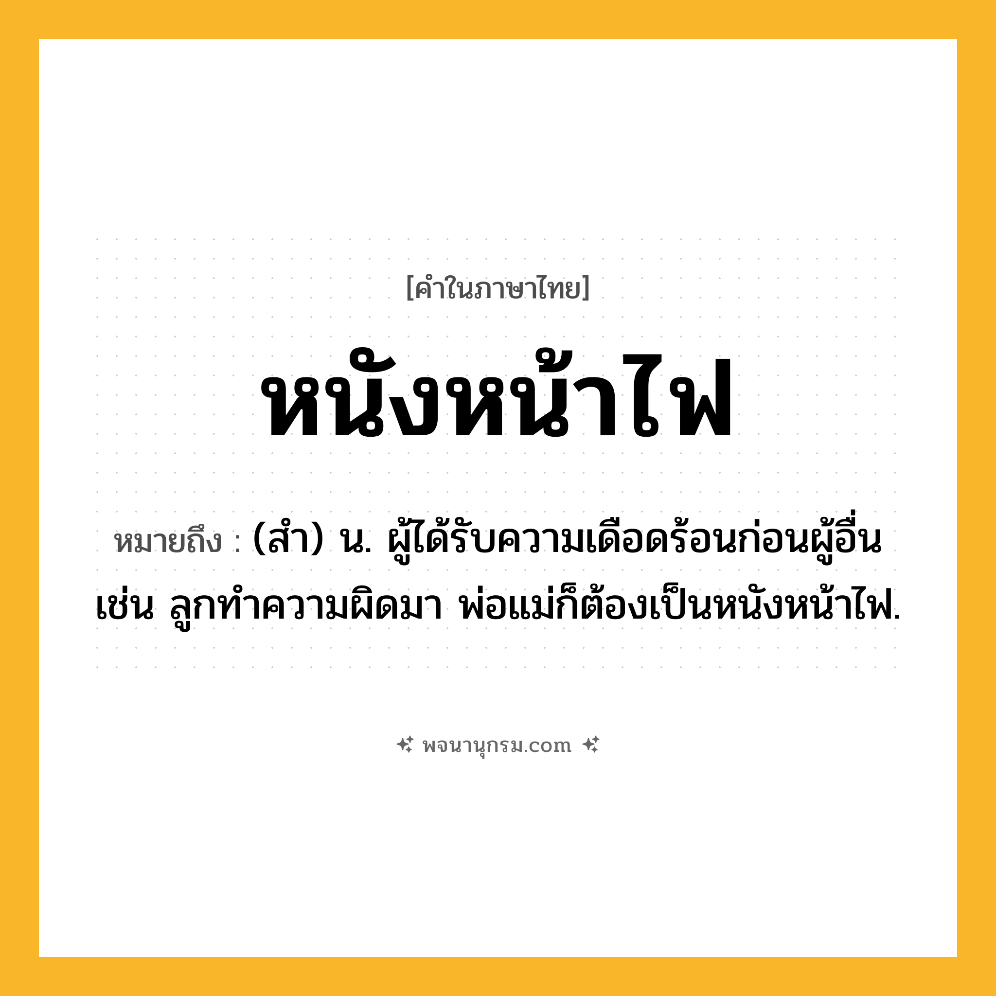 หนังหน้าไฟ ความหมาย หมายถึงอะไร?, คำในภาษาไทย หนังหน้าไฟ หมายถึง (สํา) น. ผู้ได้รับความเดือดร้อนก่อนผู้อื่น เช่น ลูกทำความผิดมา พ่อแม่ก็ต้องเป็นหนังหน้าไฟ.