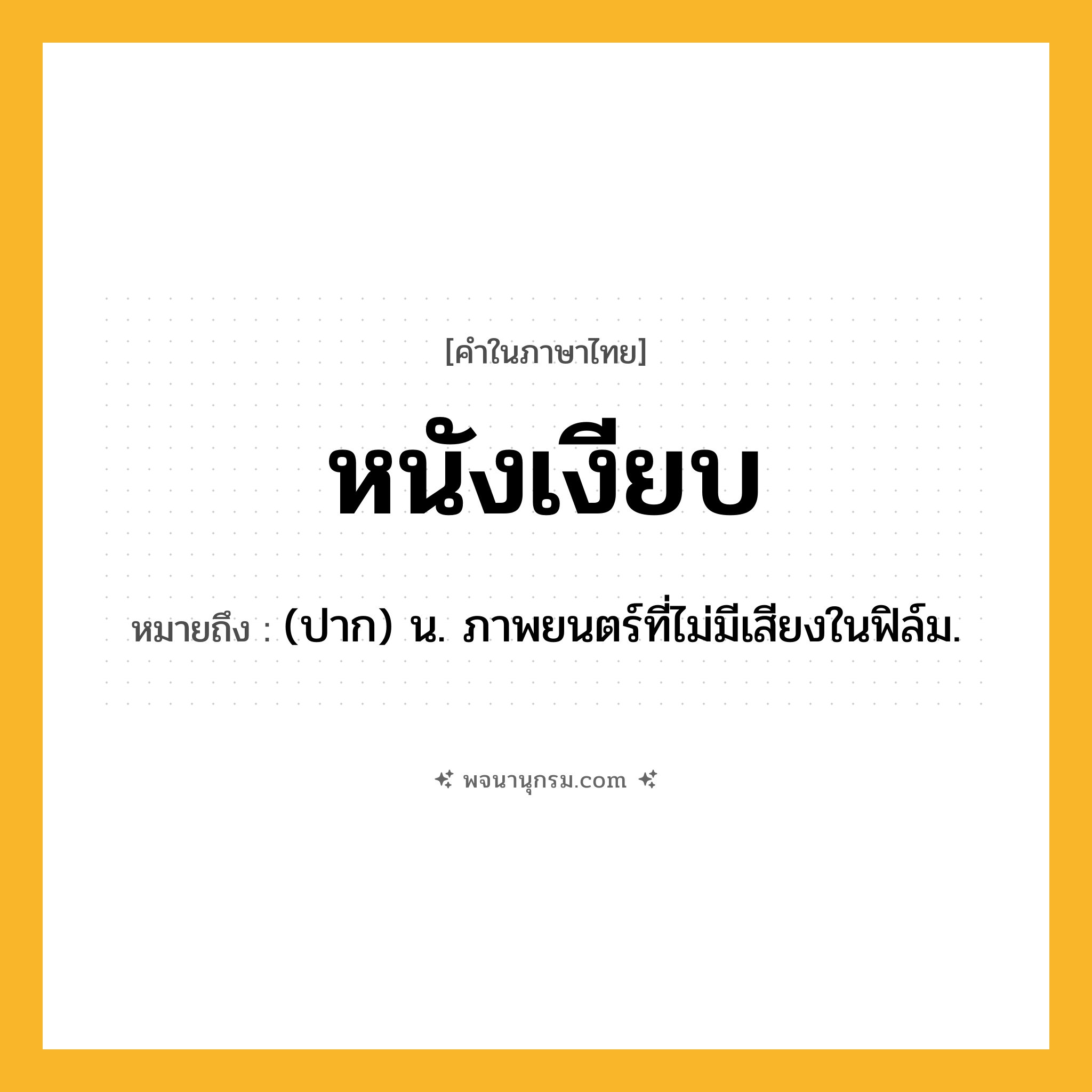 หนังเงียบ ความหมาย หมายถึงอะไร?, คำในภาษาไทย หนังเงียบ หมายถึง (ปาก) น. ภาพยนตร์ที่ไม่มีเสียงในฟิล์ม.