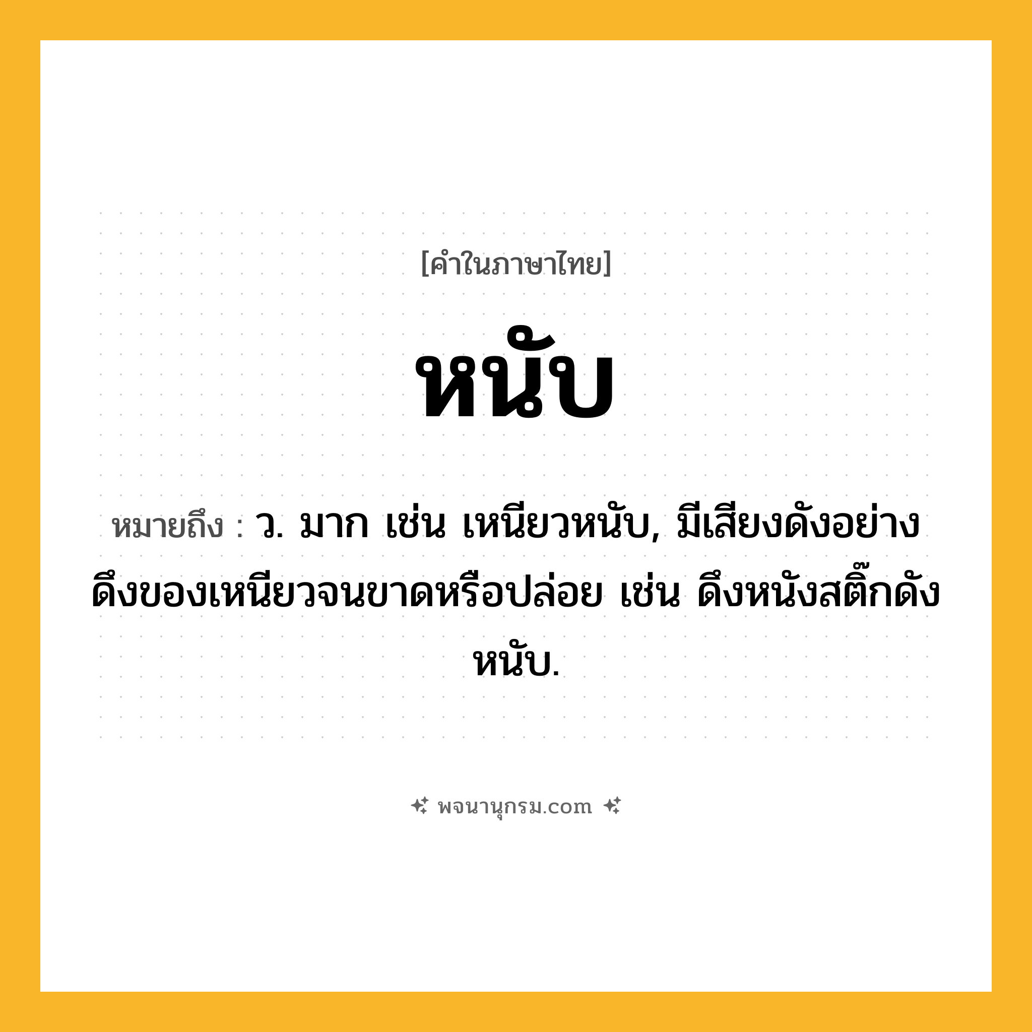 หนับ ความหมาย หมายถึงอะไร?, คำในภาษาไทย หนับ หมายถึง ว. มาก เช่น เหนียวหนับ, มีเสียงดังอย่างดึงของเหนียวจนขาดหรือปล่อย เช่น ดึงหนังสติ๊กดังหนับ.