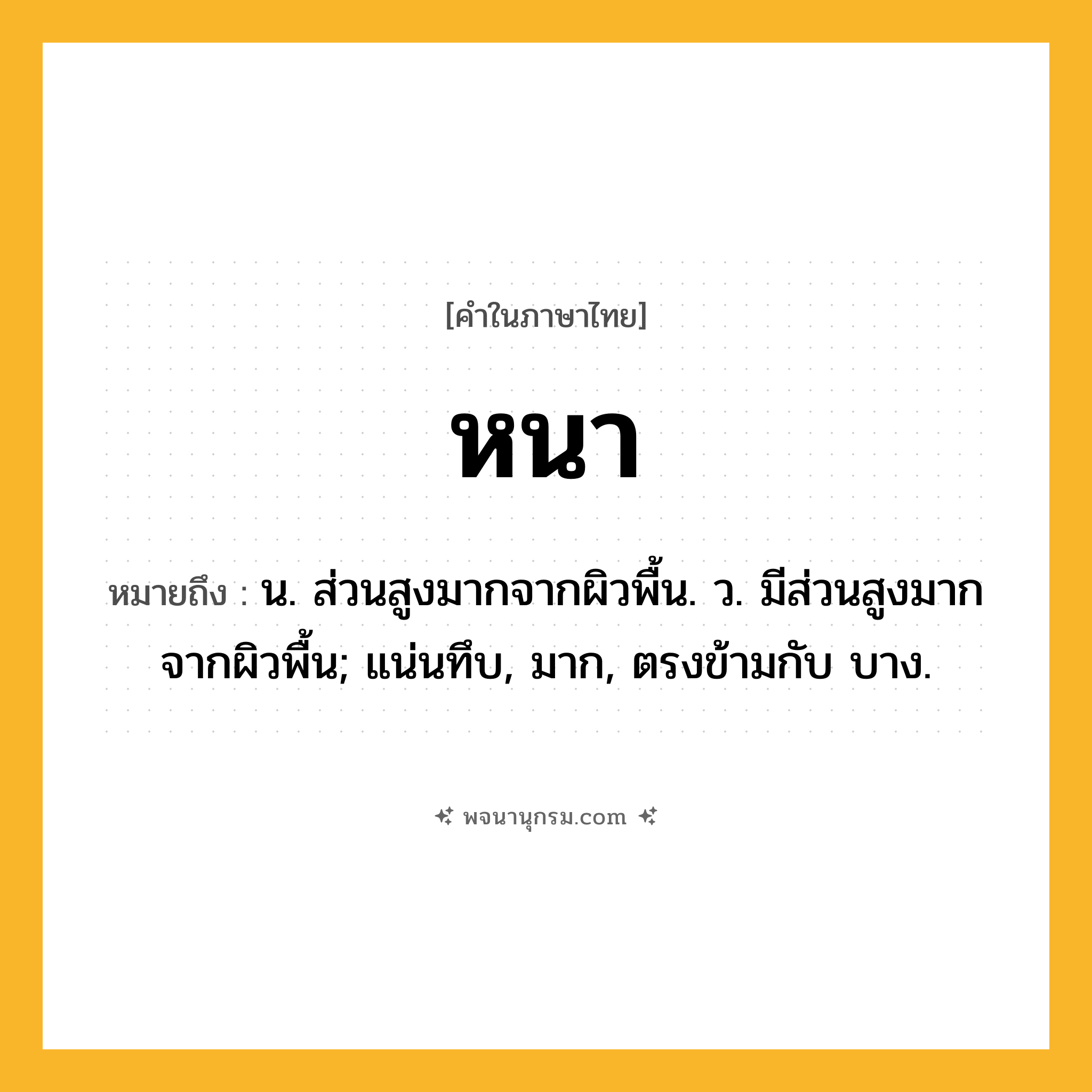 หนา ความหมาย หมายถึงอะไร?, คำในภาษาไทย หนา หมายถึง น. ส่วนสูงมากจากผิวพื้น. ว. มีส่วนสูงมากจากผิวพื้น; แน่นทึบ, มาก, ตรงข้ามกับ บาง.
