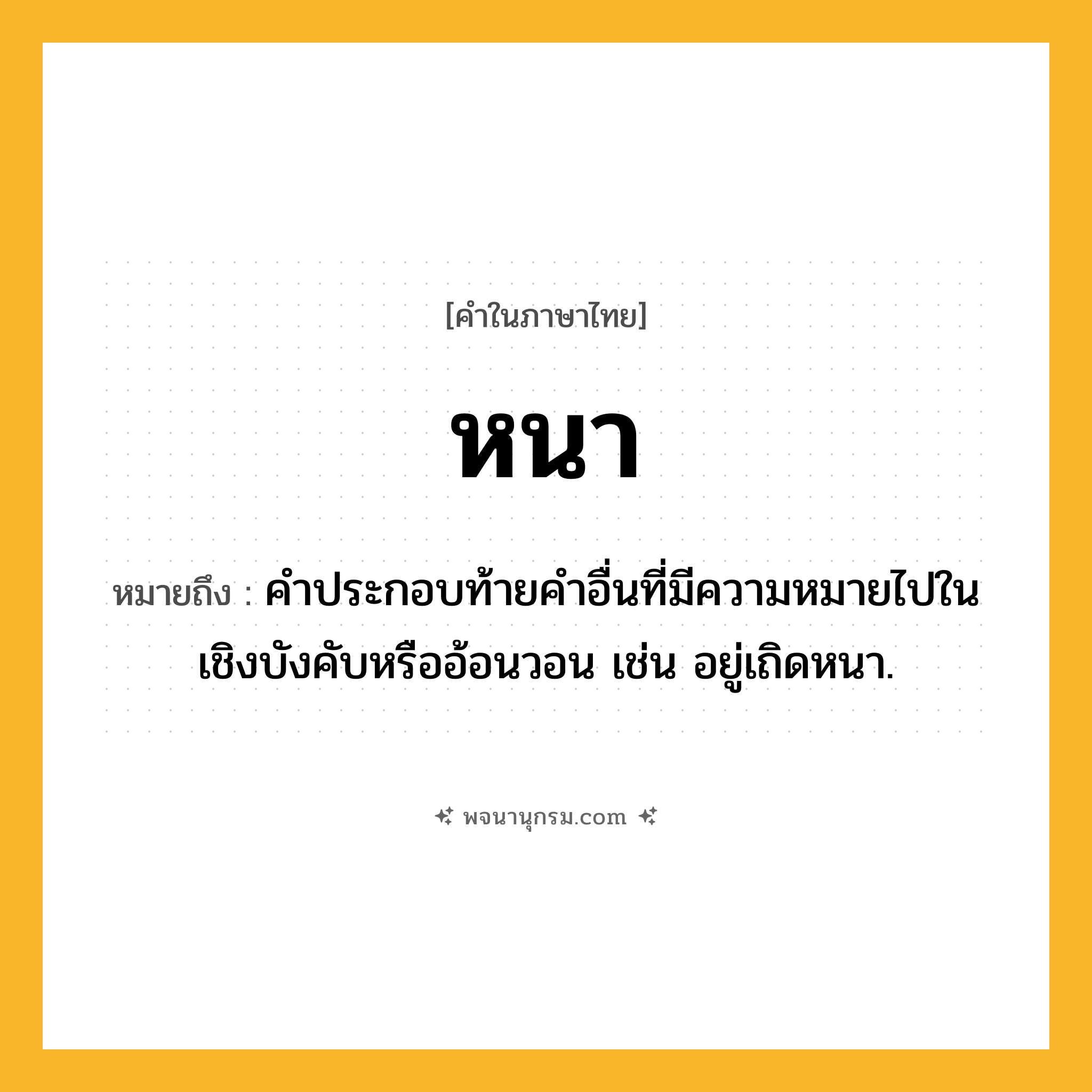 หนา ความหมาย หมายถึงอะไร?, คำในภาษาไทย หนา หมายถึง คําประกอบท้ายคําอื่นที่มีความหมายไปในเชิงบังคับหรืออ้อนวอน เช่น อยู่เถิดหนา.