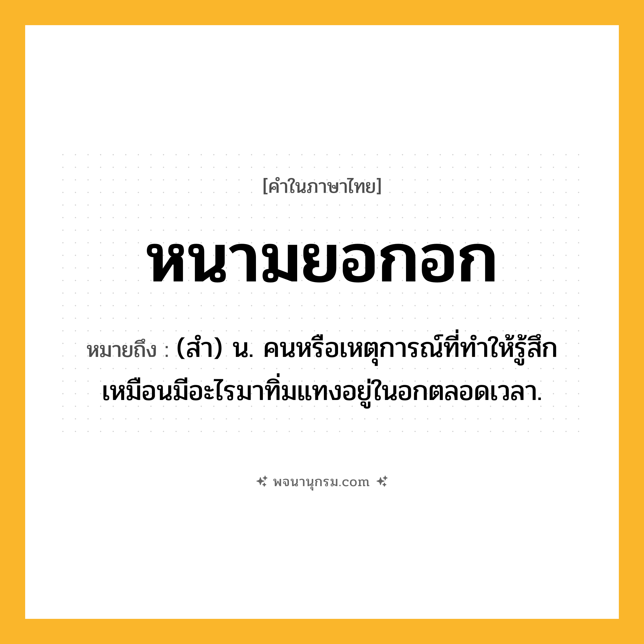 หนามยอกอก ความหมาย หมายถึงอะไร?, คำในภาษาไทย หนามยอกอก หมายถึง (สํา) น. คนหรือเหตุการณ์ที่ทําให้รู้สึกเหมือนมีอะไรมาทิ่มแทงอยู่ในอกตลอดเวลา.