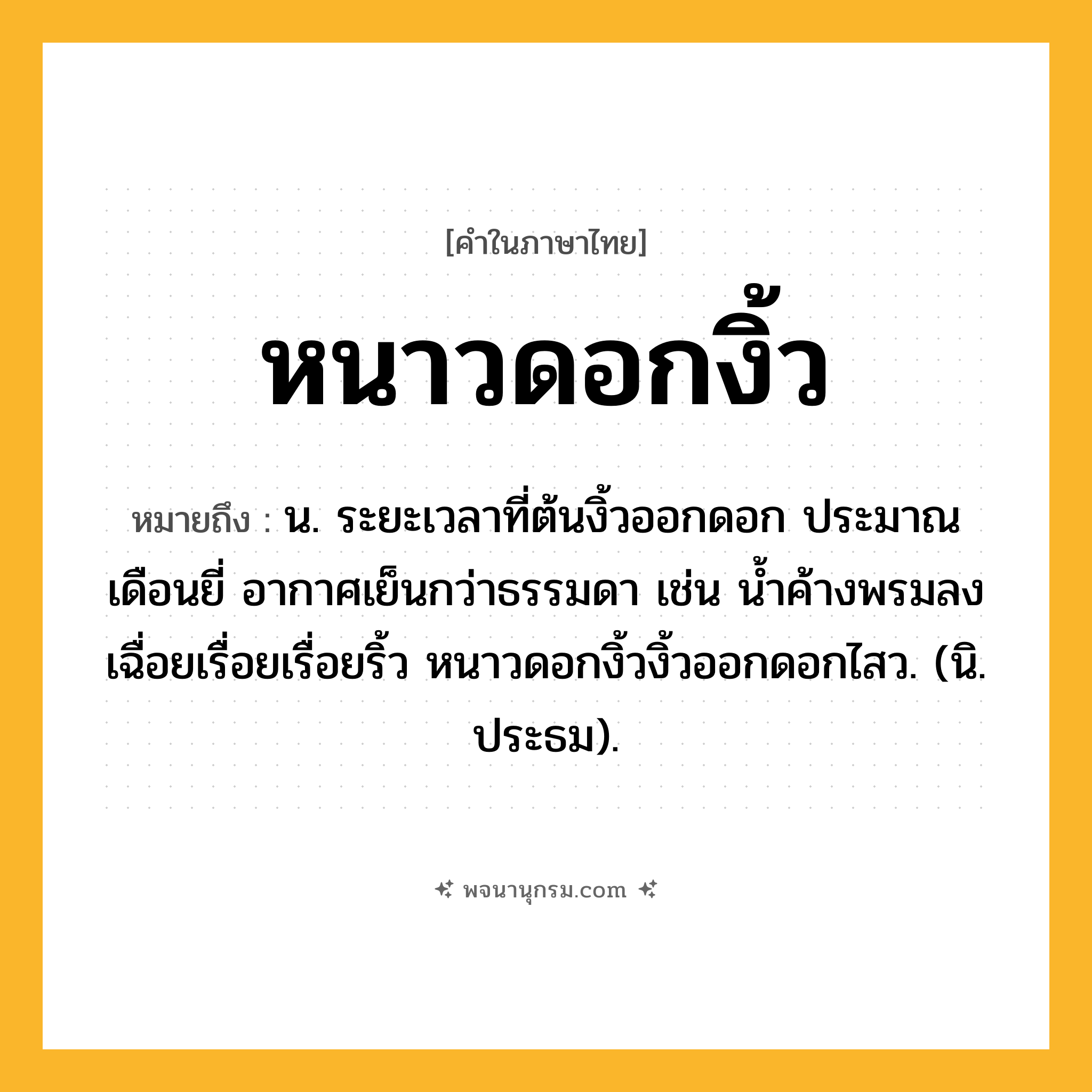 หนาวดอกงิ้ว ความหมาย หมายถึงอะไร?, คำในภาษาไทย หนาวดอกงิ้ว หมายถึง น. ระยะเวลาที่ต้นงิ้วออกดอก ประมาณเดือนยี่ อากาศเย็นกว่าธรรมดา เช่น น้ำค้างพรมลงเฉื่อยเรื่อยเรื่อยริ้ว หนาวดอกงิ้วงิ้วออกดอกไสว. (นิ. ประธม).