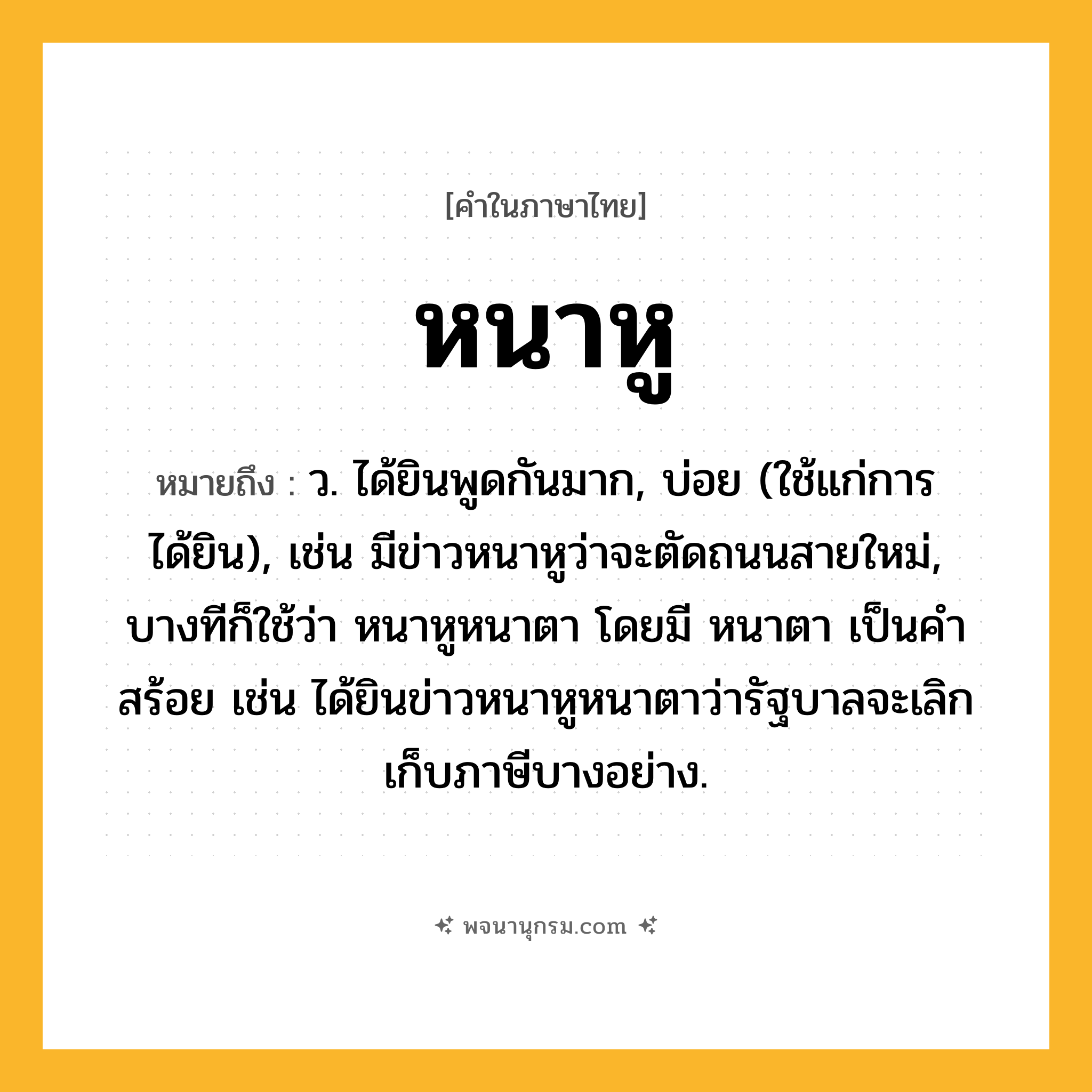 หนาหู ความหมาย หมายถึงอะไร?, คำในภาษาไทย หนาหู หมายถึง ว. ได้ยินพูดกันมาก, บ่อย (ใช้แก่การได้ยิน), เช่น มีข่าวหนาหูว่าจะตัดถนนสายใหม่, บางทีก็ใช้ว่า หนาหูหนาตา โดยมี หนาตา เป็นคำสร้อย เช่น ได้ยินข่าวหนาหูหนาตาว่ารัฐบาลจะเลิกเก็บภาษีบางอย่าง.