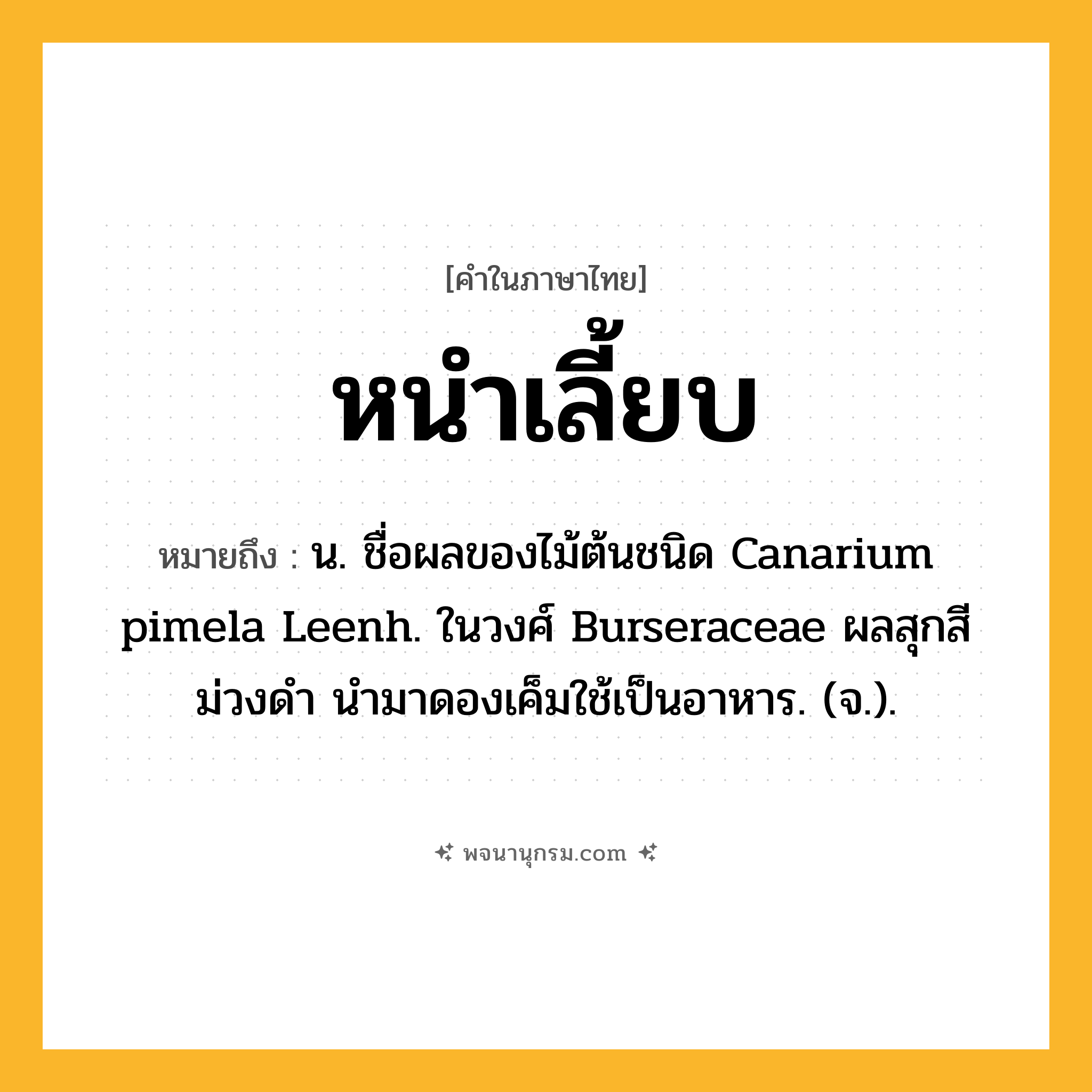 หนำเลี้ยบ ความหมาย หมายถึงอะไร?, คำในภาษาไทย หนำเลี้ยบ หมายถึง น. ชื่อผลของไม้ต้นชนิด Canarium pimela Leenh. ในวงศ์ Burseraceae ผลสุกสีม่วงดำ นำมาดองเค็มใช้เป็นอาหาร. (จ.).