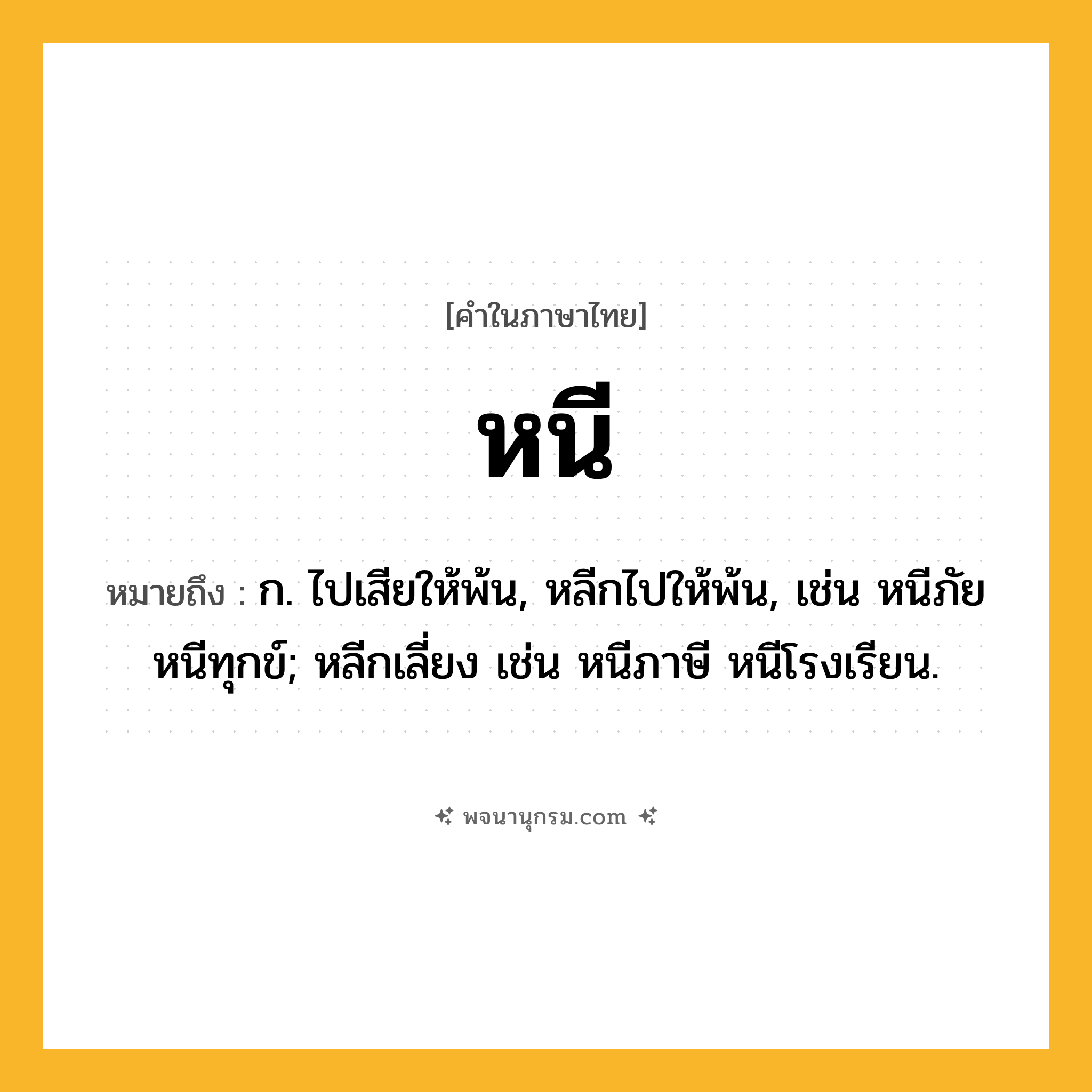 หนี ความหมาย หมายถึงอะไร?, คำในภาษาไทย หนี หมายถึง ก. ไปเสียให้พ้น, หลีกไปให้พ้น, เช่น หนีภัย หนีทุกข์; หลีกเลี่ยง เช่น หนีภาษี หนีโรงเรียน.