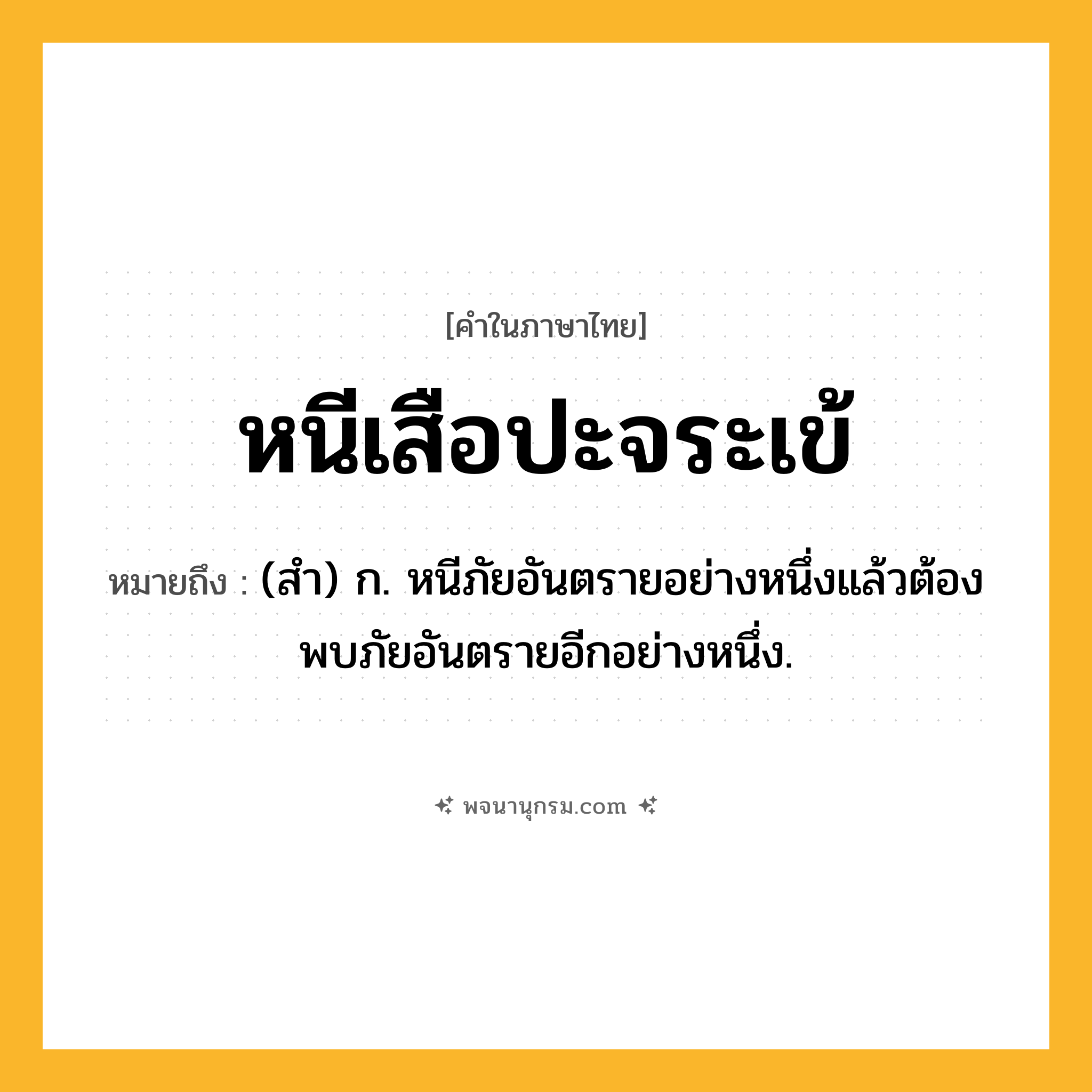 หนีเสือปะจระเข้ ความหมาย หมายถึงอะไร?, คำในภาษาไทย หนีเสือปะจระเข้ หมายถึง (สํา) ก. หนีภัยอันตรายอย่างหนึ่งแล้วต้องพบภัยอันตรายอีกอย่างหนึ่ง.