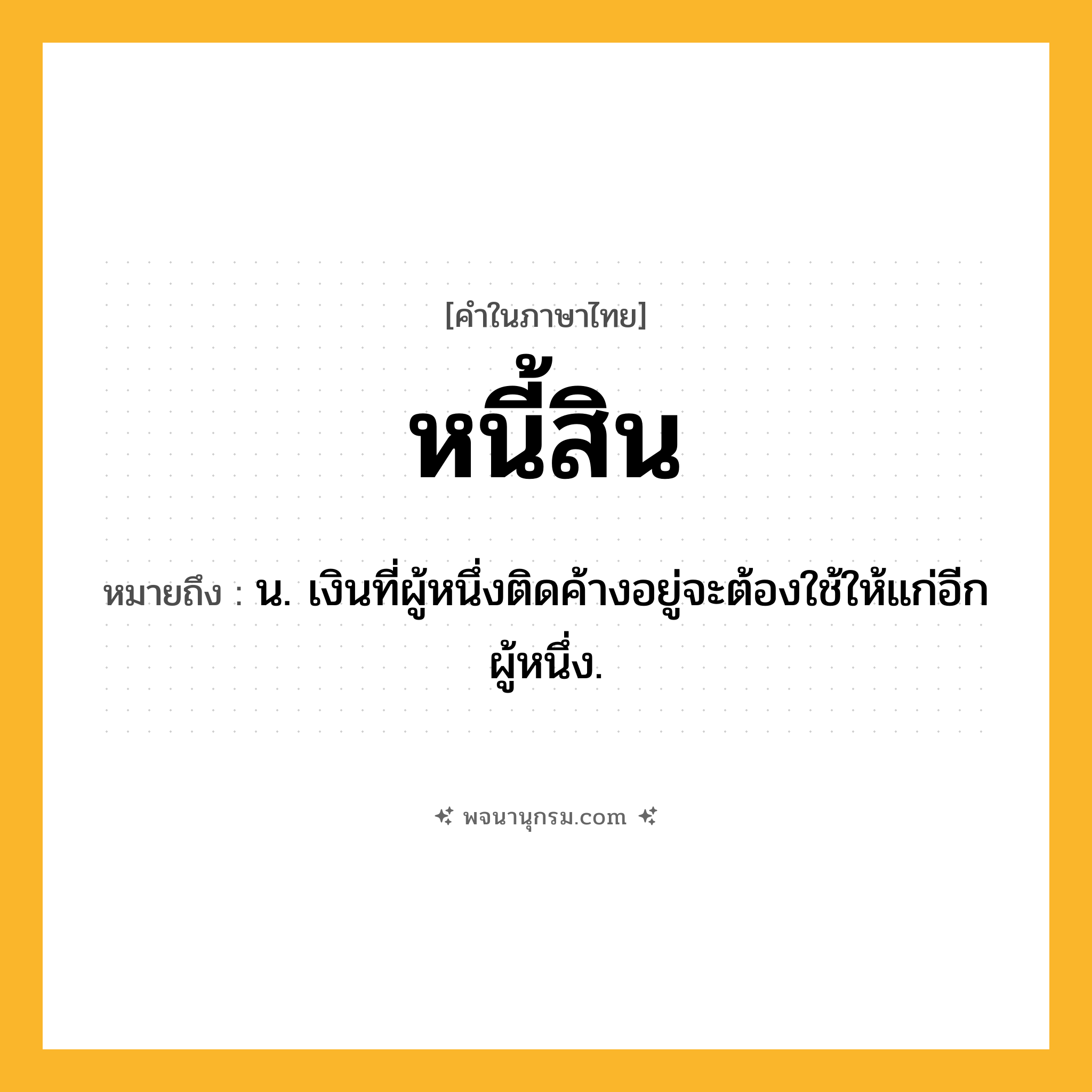 หนี้สิน ความหมาย หมายถึงอะไร?, คำในภาษาไทย หนี้สิน หมายถึง น. เงินที่ผู้หนึ่งติดค้างอยู่จะต้องใช้ให้แก่อีกผู้หนึ่ง.
