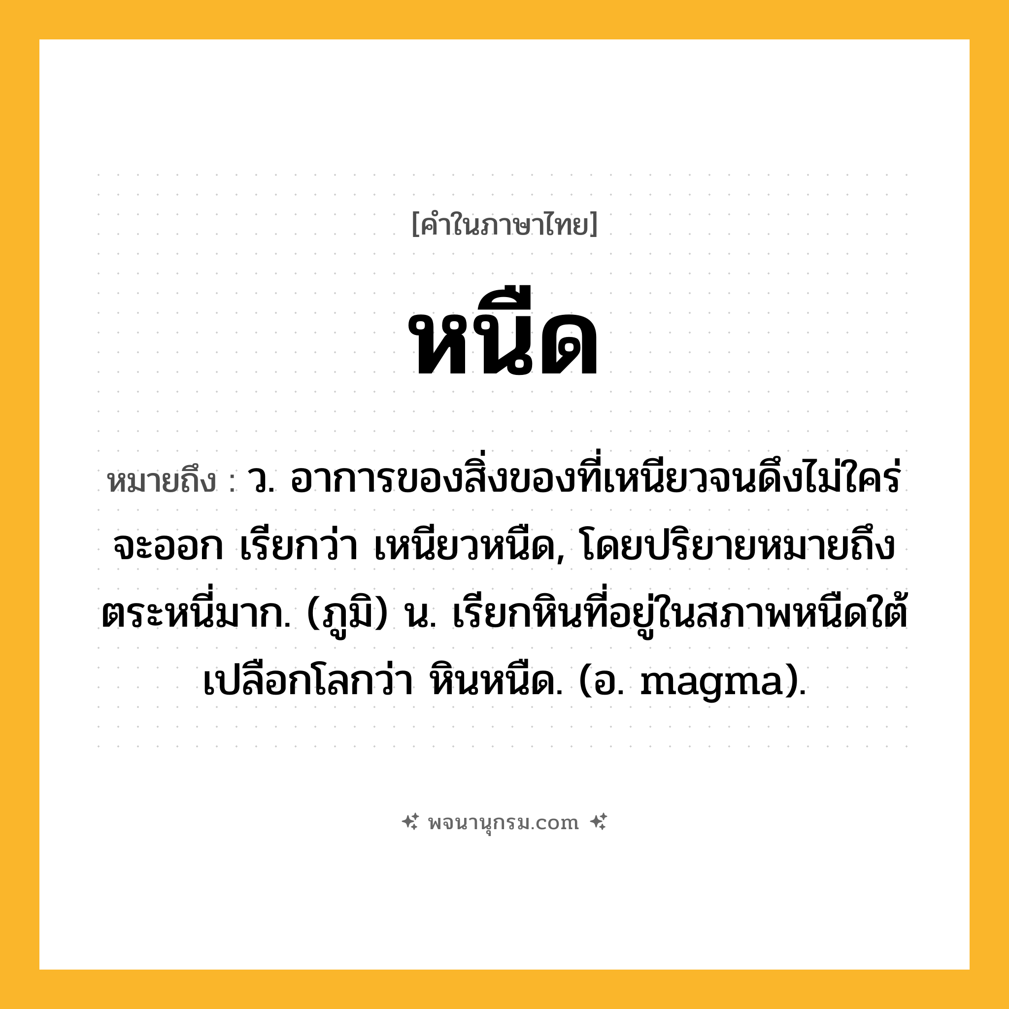หนืด ความหมาย หมายถึงอะไร?, คำในภาษาไทย หนืด หมายถึง ว. อาการของสิ่งของที่เหนียวจนดึงไม่ใคร่จะออก เรียกว่า เหนียวหนืด, โดยปริยายหมายถึงตระหนี่มาก. (ภูมิ) น. เรียกหินที่อยู่ในสภาพหนืดใต้เปลือกโลกว่า หินหนืด. (อ. magma).