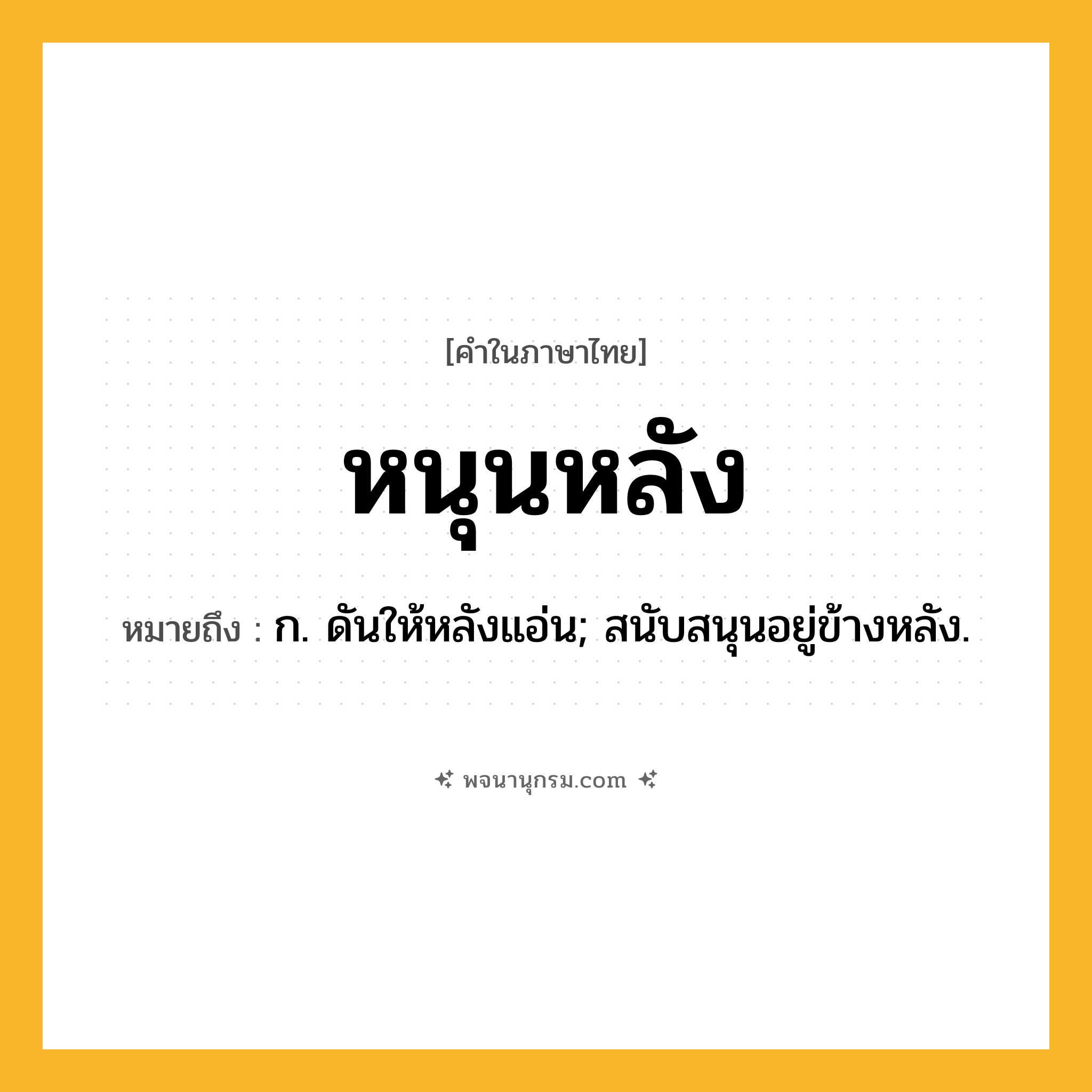 หนุนหลัง ความหมาย หมายถึงอะไร?, คำในภาษาไทย หนุนหลัง หมายถึง ก. ดันให้หลังแอ่น; สนับสนุนอยู่ข้างหลัง.